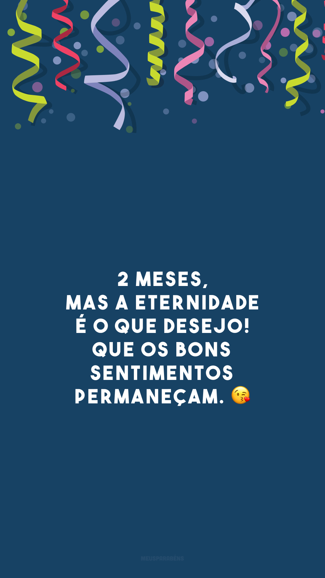 2 meses, mas a eternidade é o que desejo! Que os bons sentimentos permaneçam. 😘