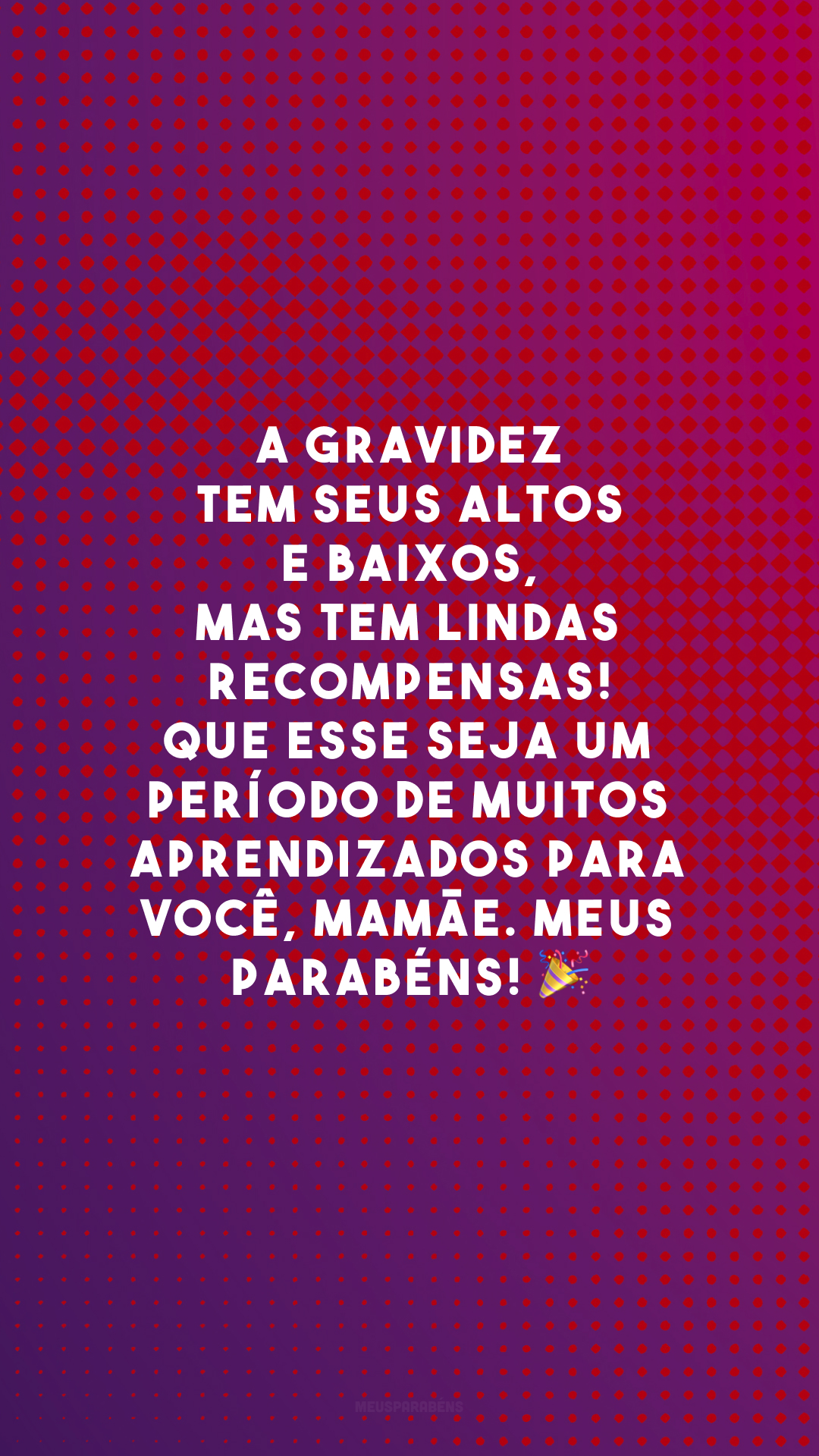 A gravidez tem seus altos e baixos, mas tem lindas recompensas! Que esse seja um período de muitos aprendizados para você, mamãe. Meus parabéns! 🎉