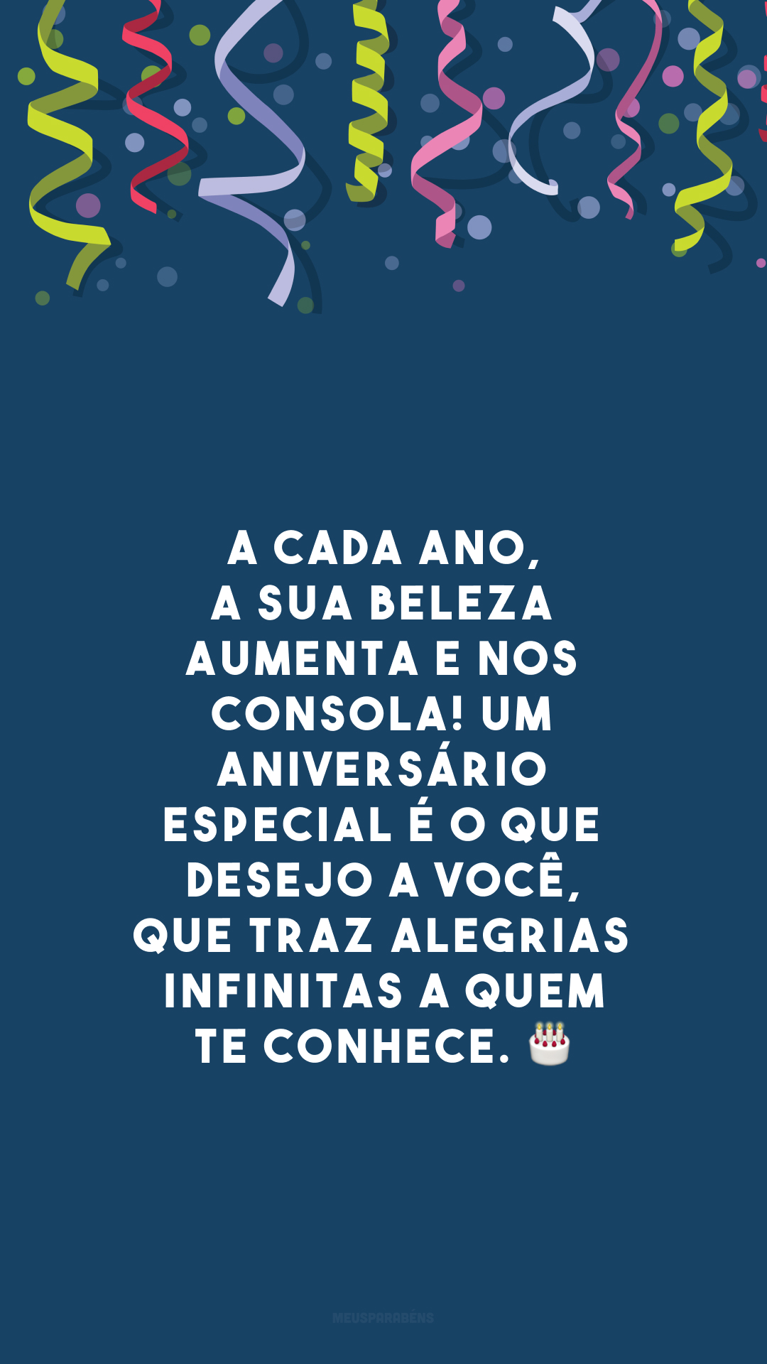 A cada ano, a sua beleza aumenta e nos consola! Um aniversário especial é o que desejo a você, que traz alegrias infinitas a quem te conhece. 🎂