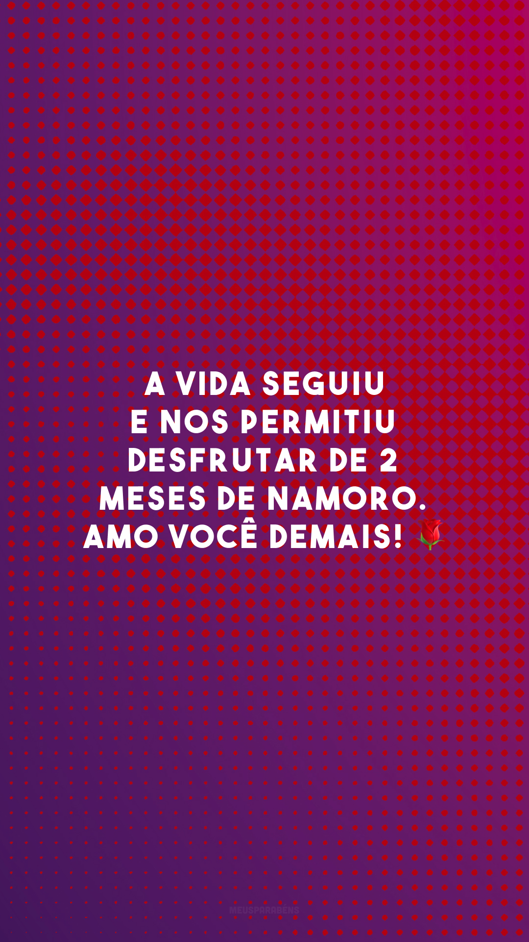 A vida seguiu e nos permitiu desfrutar de 2 meses de namoro. Amo você demais! 🌹