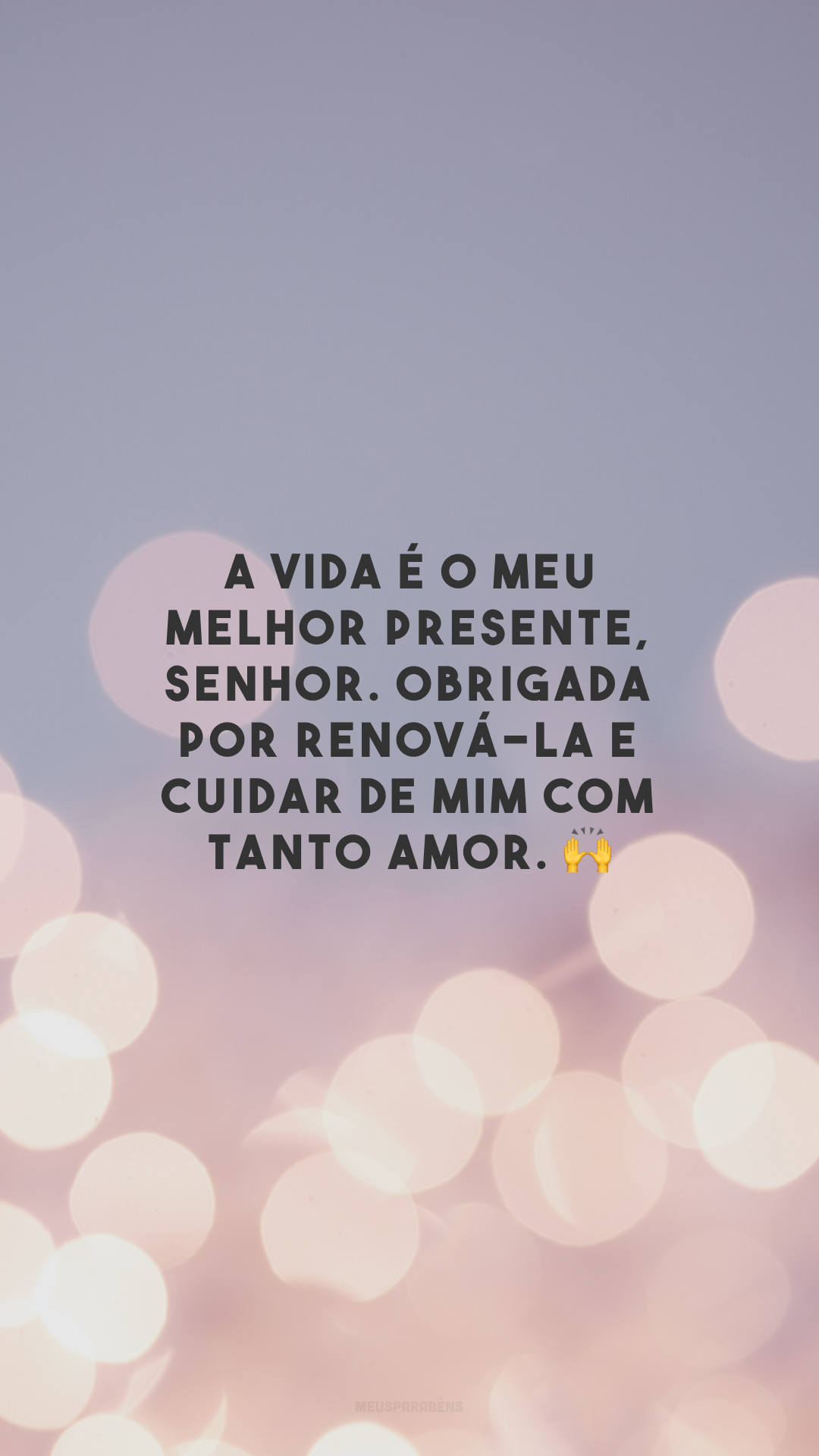 A vida é o meu melhor presente, Senhor. Obrigada por renová-la e cuidar de mim com tanto amor. 🙌