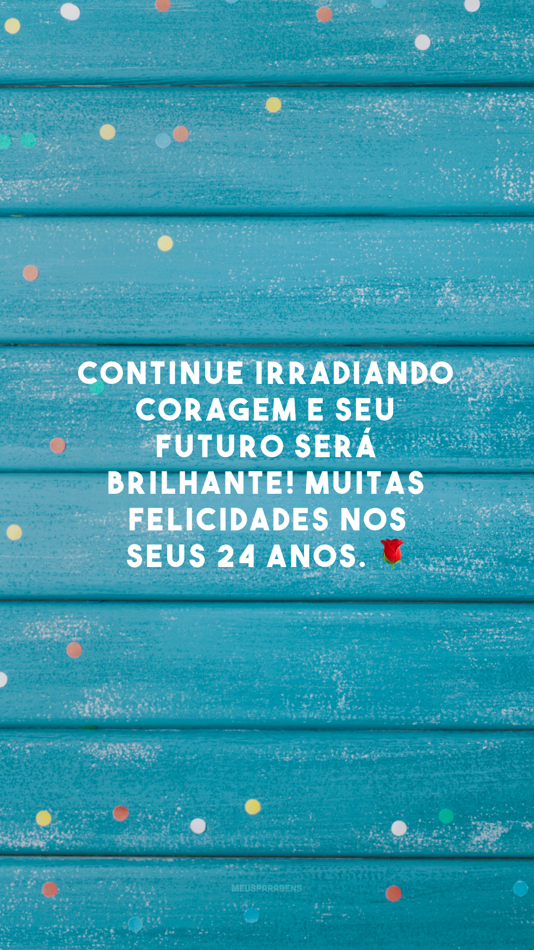 Continue irradiando coragem e seu futuro será brilhante! Muitas felicidades nos seus 24 anos. 🌹