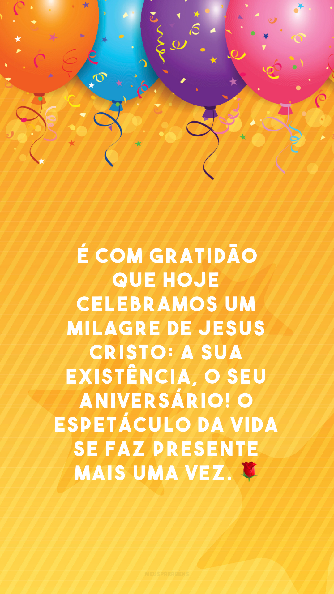 É com gratidão que hoje celebramos um milagre de Jesus Cristo: a sua existência, o seu aniversário! O espetáculo da vida se faz presente mais uma vez. 🌹