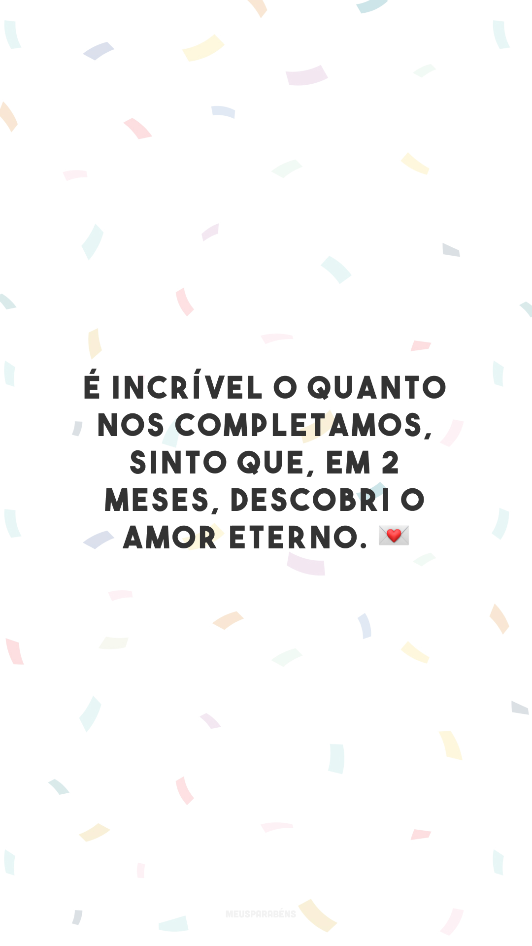 É incrível o quanto nos completamos, sinto que, em 2 meses, descobri o amor eterno. 💌