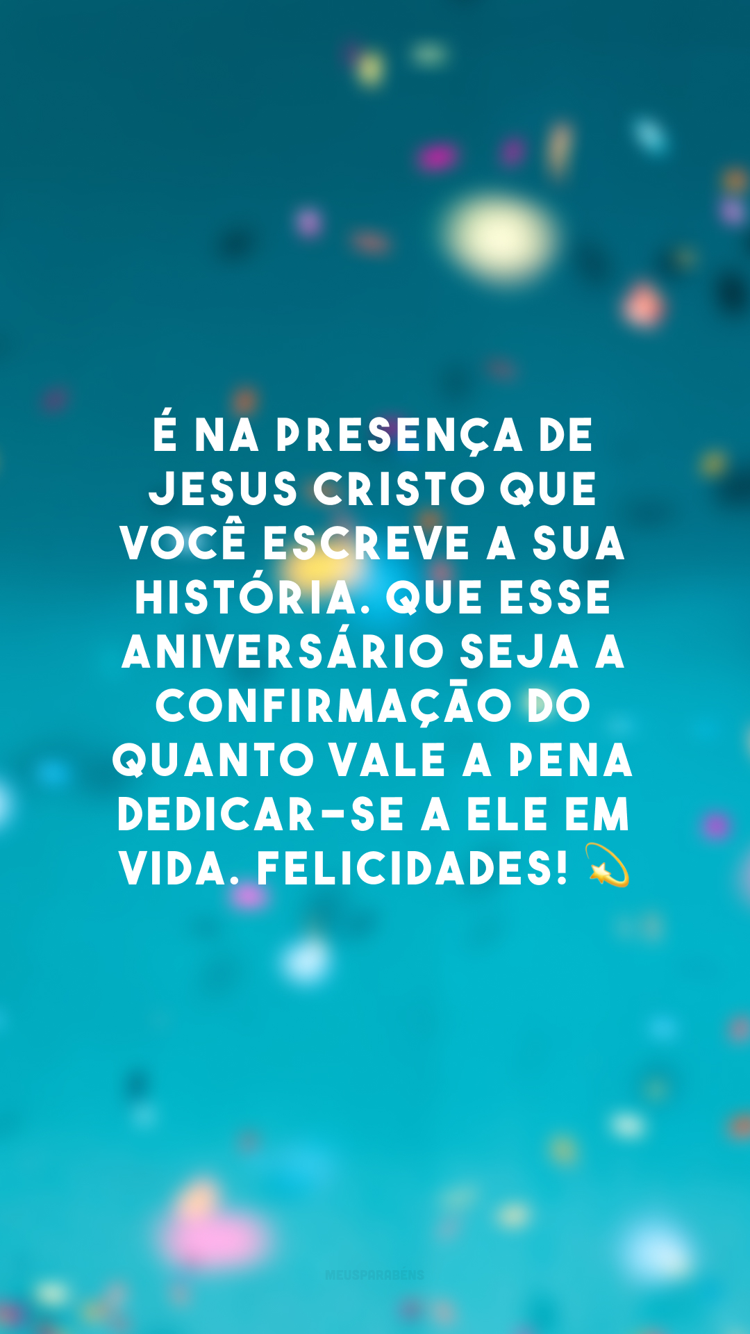 É na presença de Jesus Cristo que você escreve a sua história. Que esse aniversário seja a confirmação do quanto vale a pena dedicar-se a Ele em vida. Felicidades! 💫