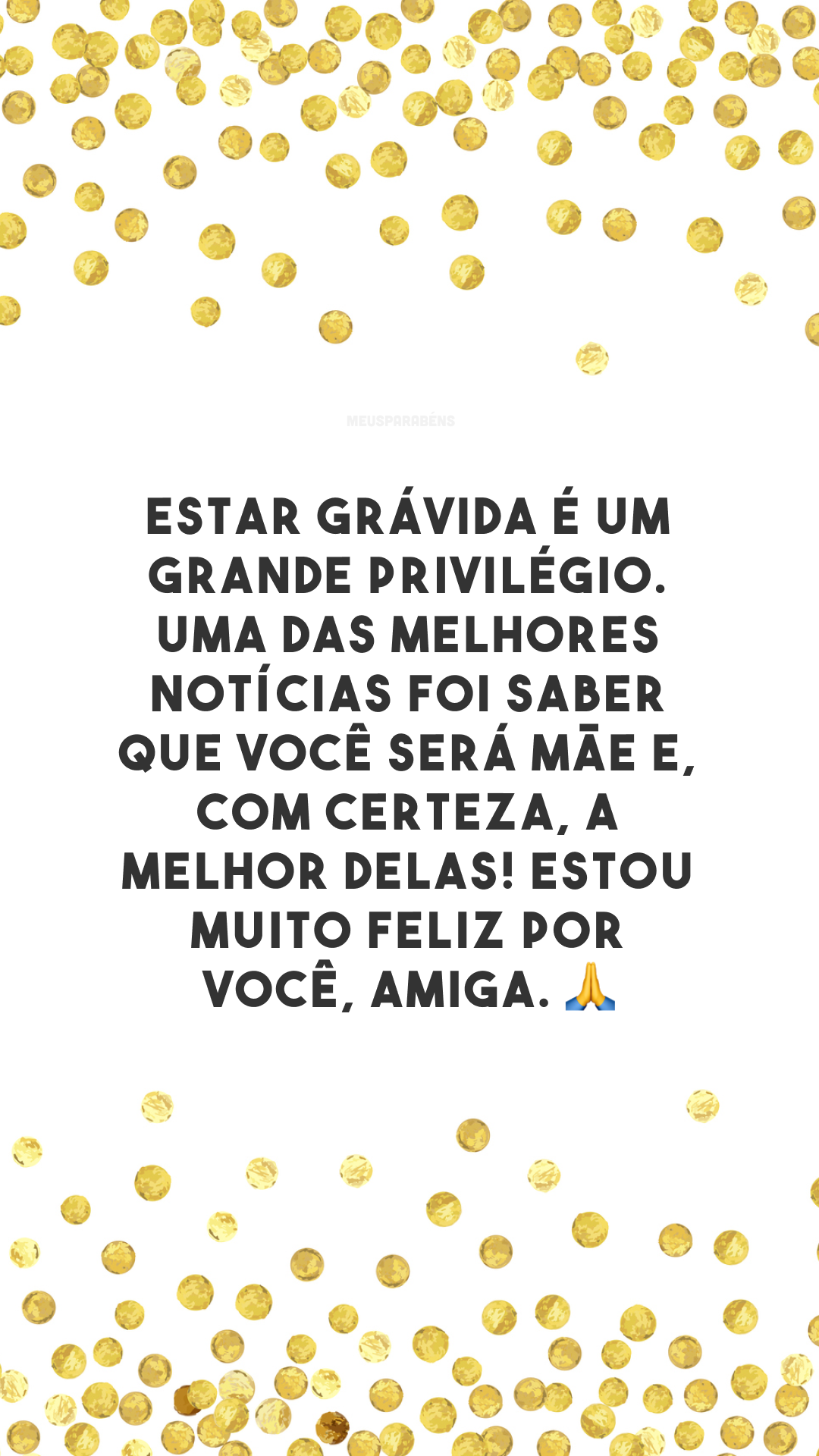 Estar grávida é um grande privilégio. Uma das melhores notícias foi saber que você será mãe e, com certeza, a melhor delas! Estou muito feliz por você, amiga. 🙏