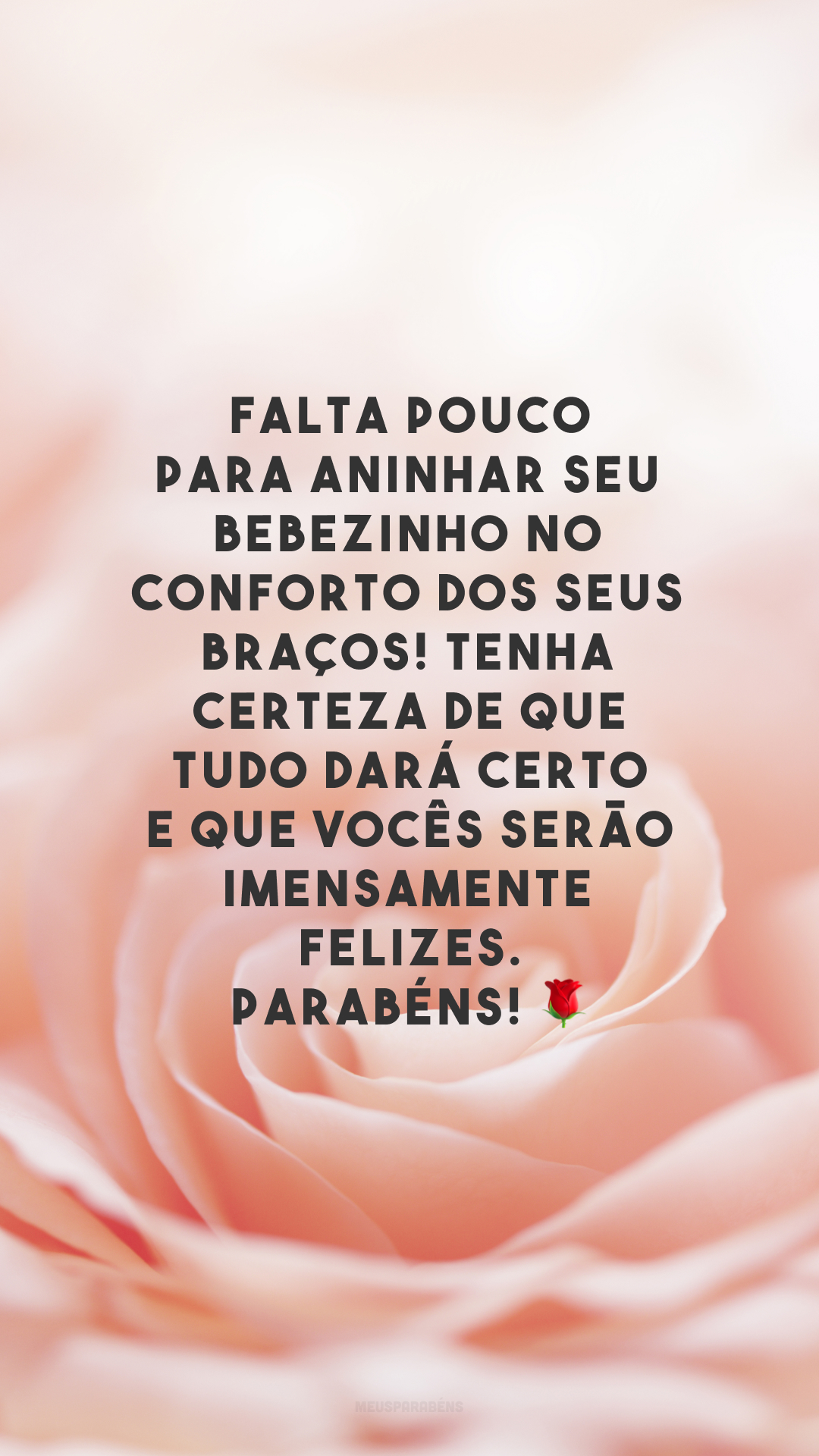 Falta pouco para aninhar seu bebezinho no conforto dos seus braços! Tenha certeza de que tudo dará certo e que vocês serão imensamente felizes. Parabéns! 🌹