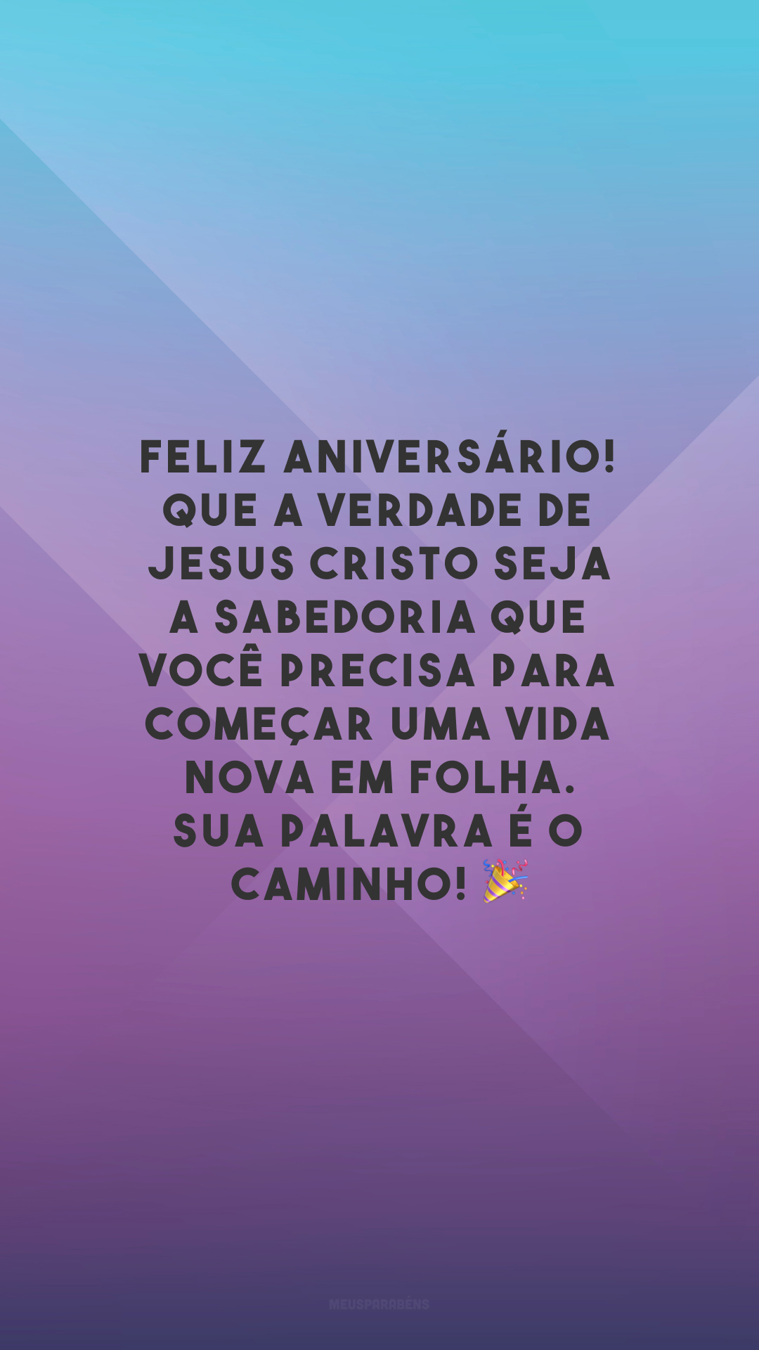 Feliz aniversário! Que a verdade de Jesus Cristo seja a sabedoria que você precisa para começar uma vida nova em folha. Sua palavra é o caminho! 🎉