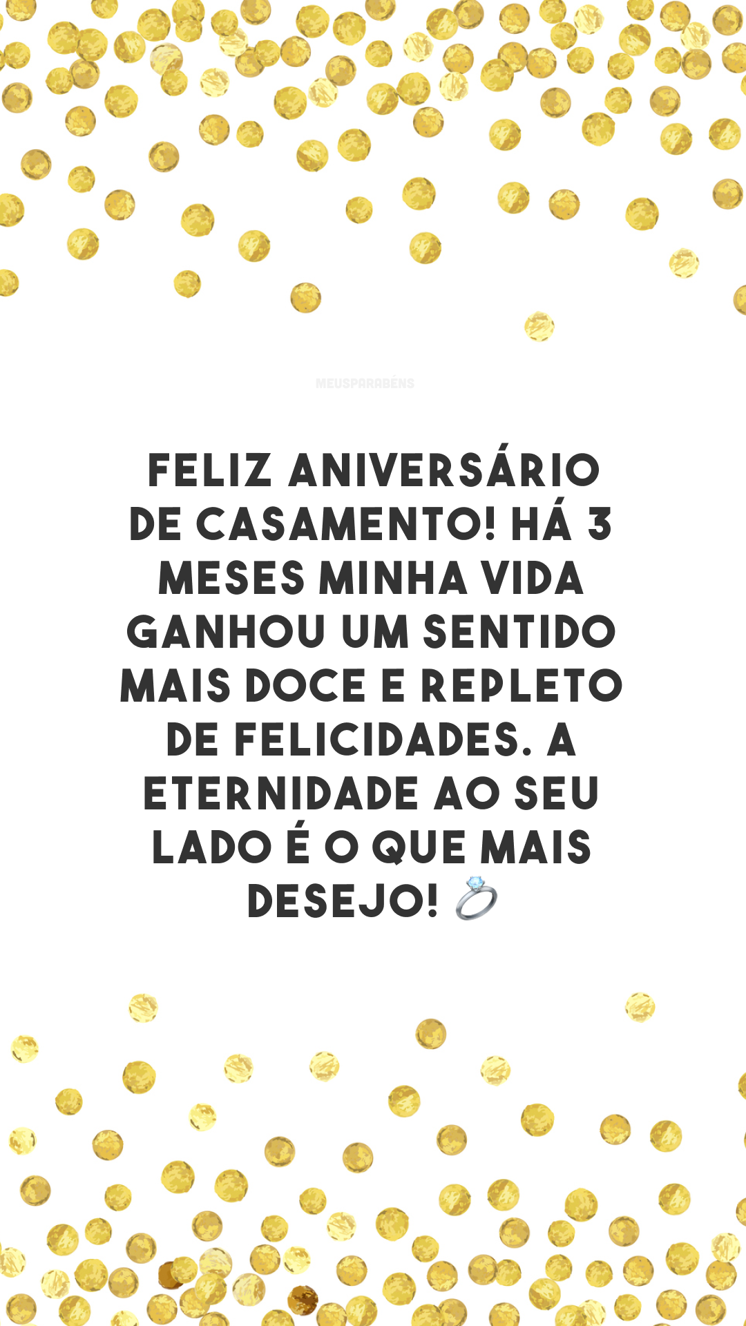 Feliz aniversário de casamento! Há 3 meses minha vida ganhou um sentido mais doce e repleto de felicidades. A eternidade ao seu lado é o que mais desejo! 💍