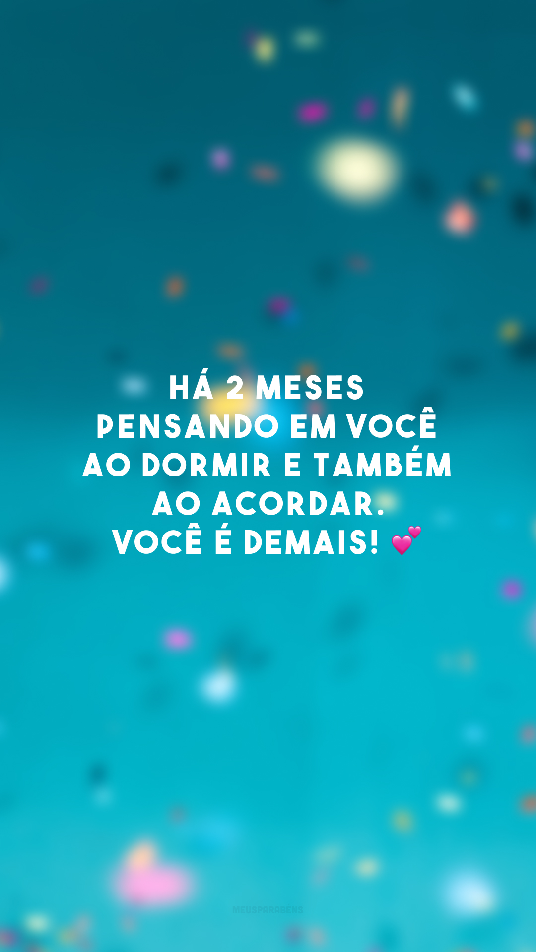 Há 2 meses pensando em você ao dormir e também ao acordar. Você é demais! 💕