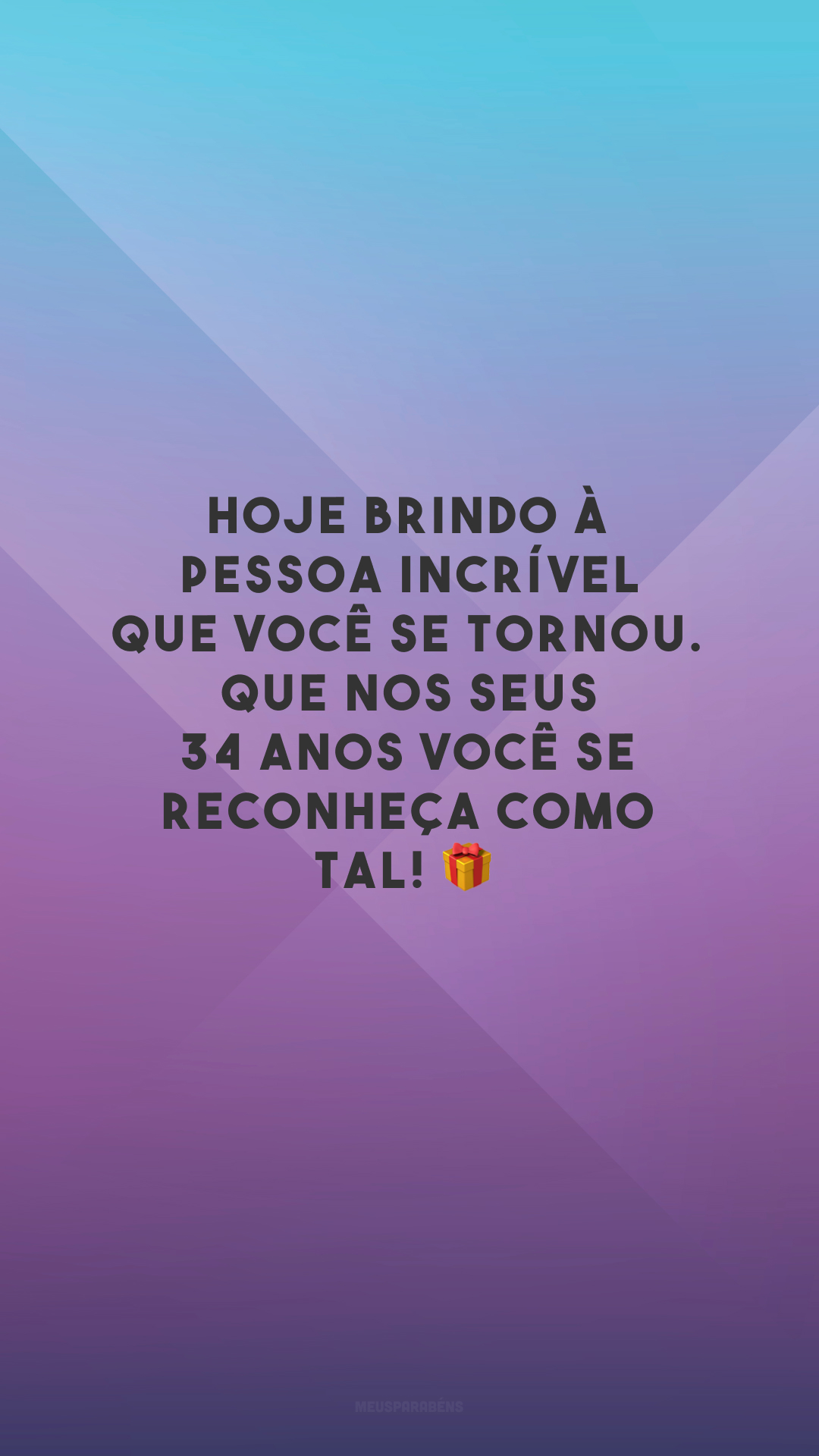 Hoje brindo à pessoa incrível que você se tornou. Que nos seus 34 anos você se reconheça como tal! 🎁
