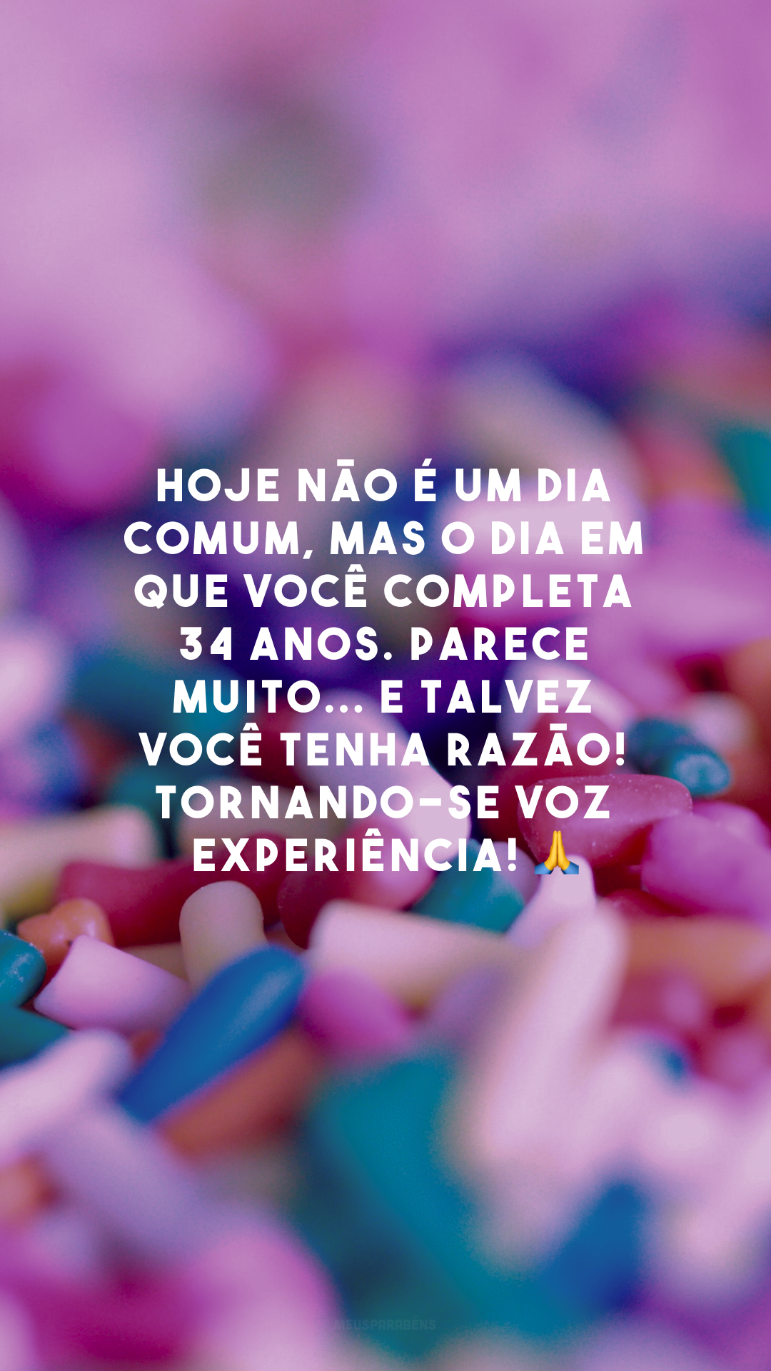 Hoje não é um dia comum, mas o dia em que você completa 34 anos. Parece muito... E talvez você tenha razão! Tornando-se voz experiência! 🙏