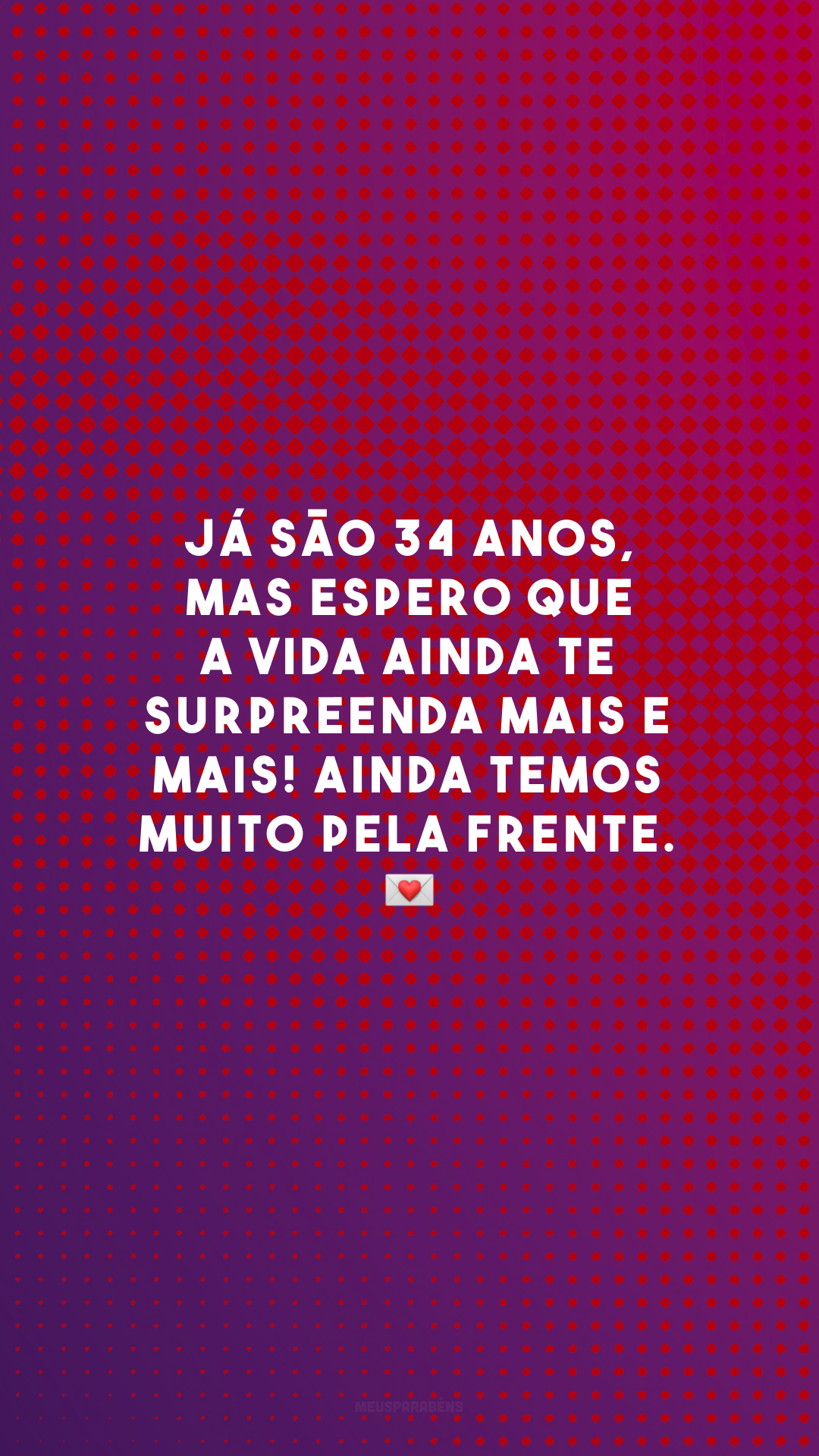 Já são 34 anos, mas espero que a vida ainda te surpreenda mais e mais! Ainda temos muito pela frente. 💌