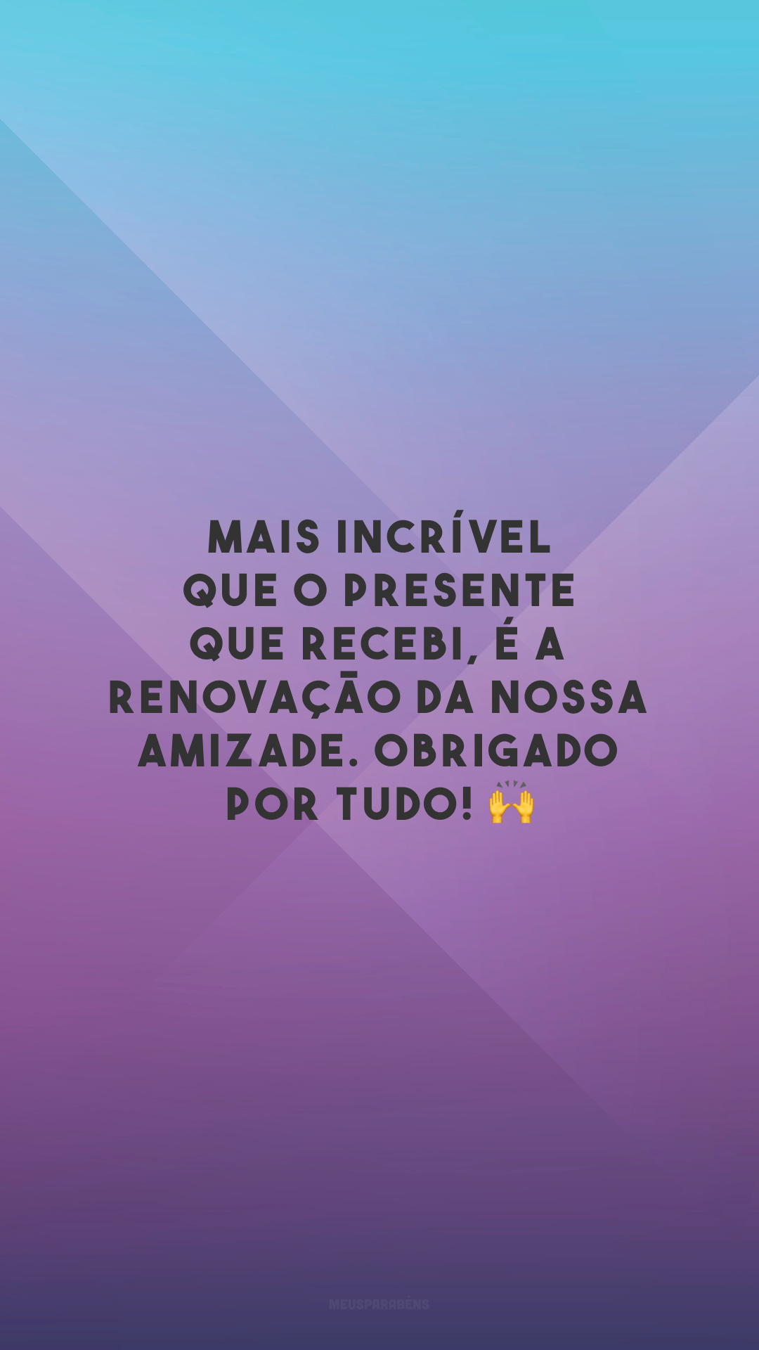 Mais incrível que o presente que recebi, é a renovação da nossa amizade. Obrigado por tudo! 🙌