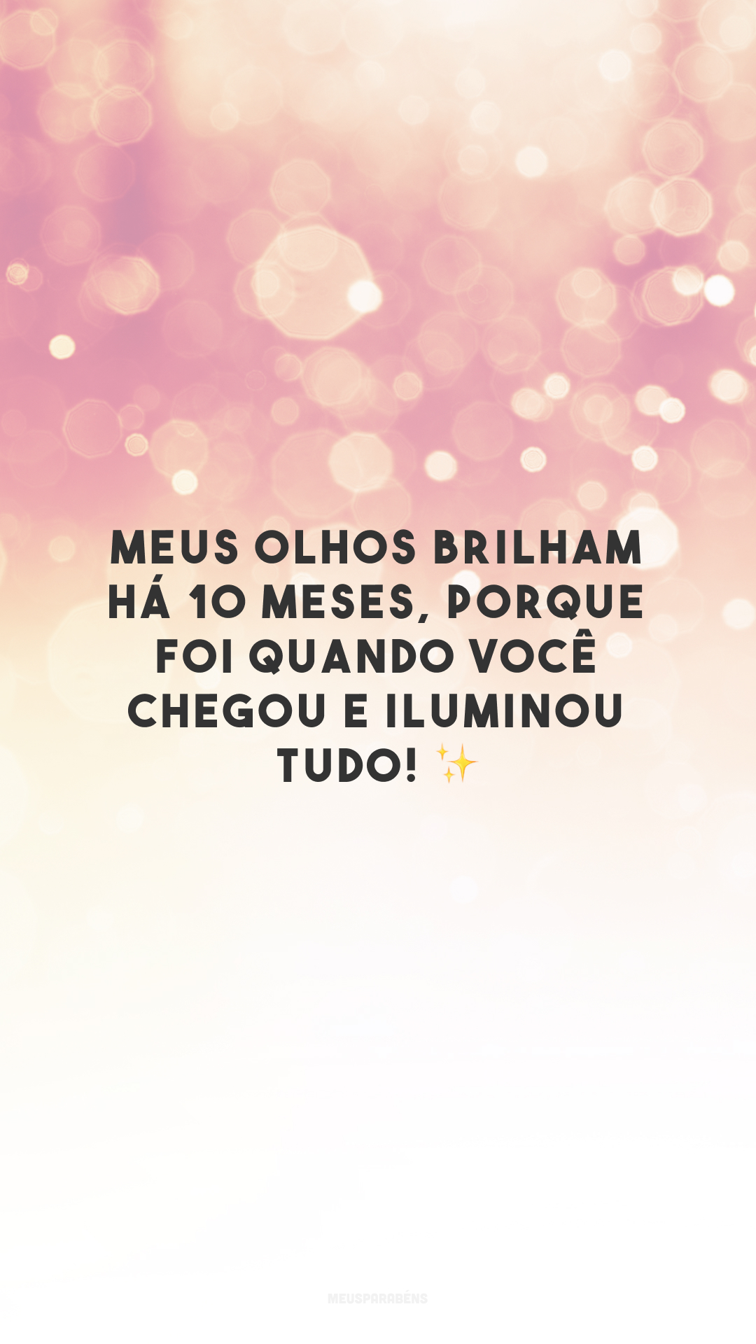 Meus olhos brilham há 10 meses, porque foi quando você chegou e iluminou tudo! ✨