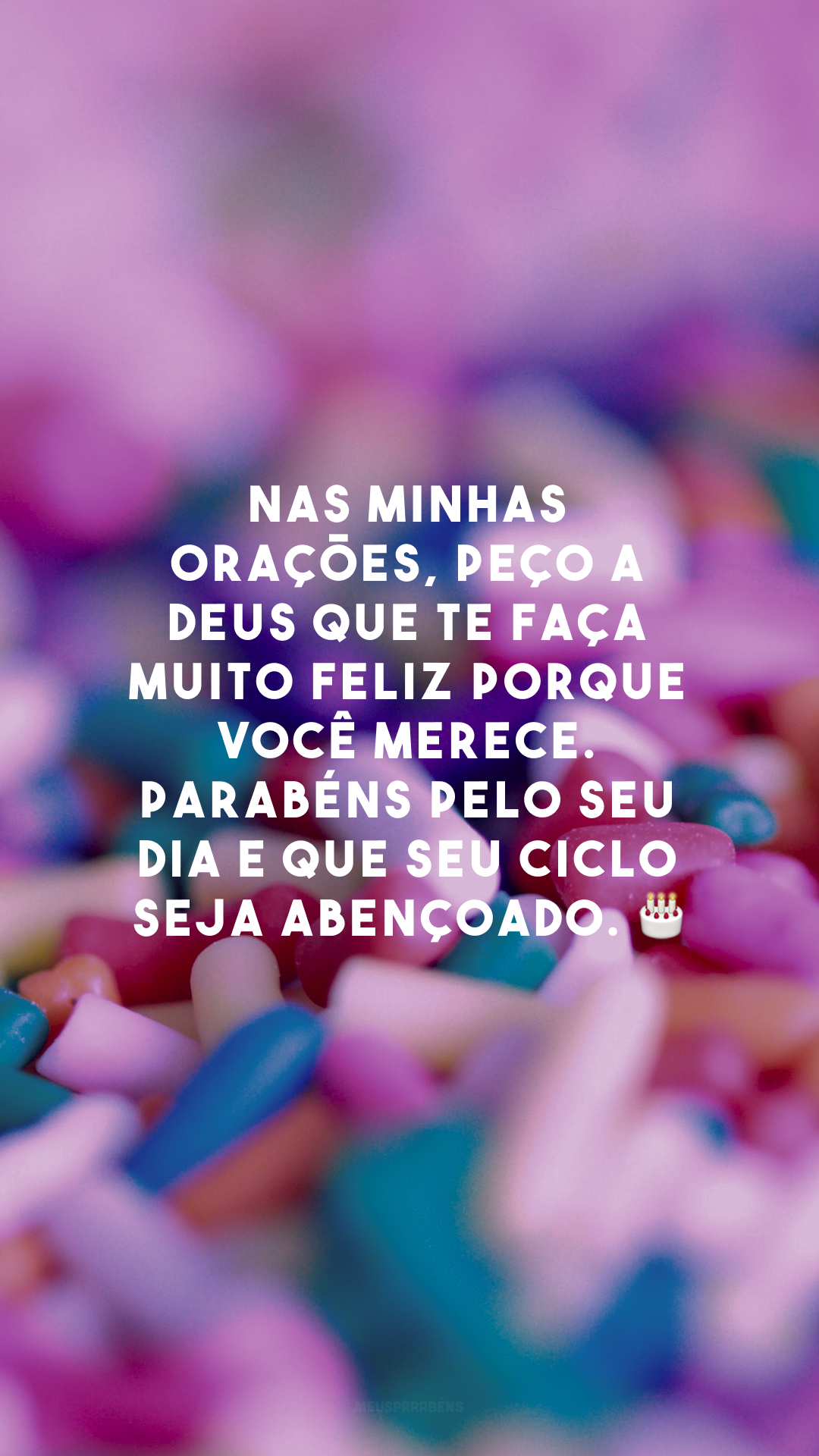 Nas minhas orações, peço a Deus que te faça muito feliz porque você merece. Parabéns pelo seu dia e que seu ciclo seja abençoado. 🎂