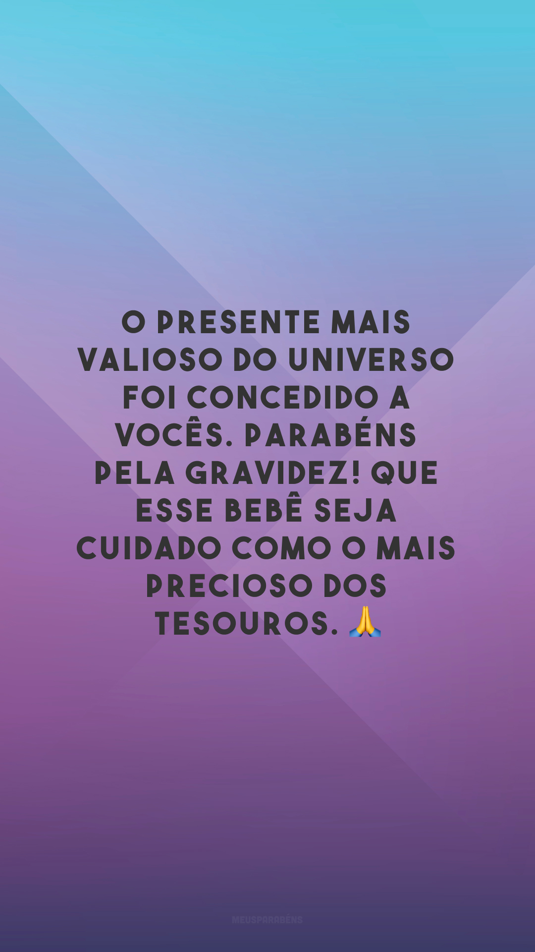 O presente mais valioso do universo foi concedido a vocês. Parabéns pela gravidez! Que esse bebê seja cuidado como o mais precioso dos tesouros. 🙏