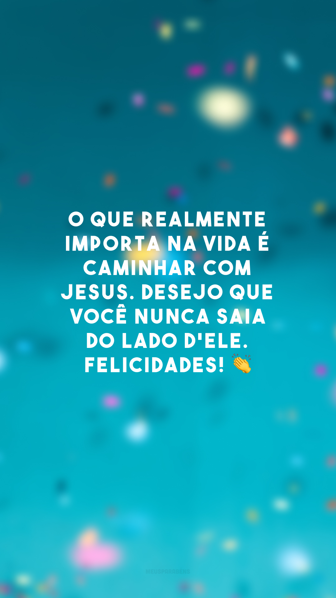 O que realmente importa na vida é caminhar com Jesus. Desejo que você nunca saia do lado d'Ele. Felicidades! 👏