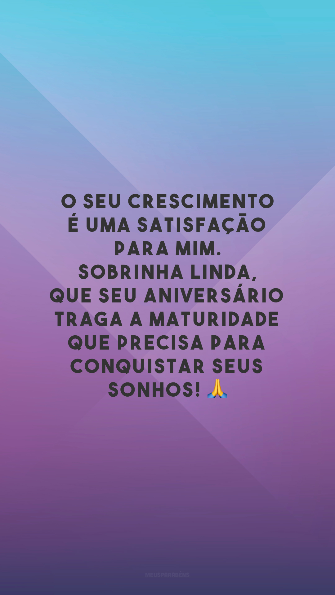 O seu crescimento é uma satisfação para mim. Sobrinha linda, que seu aniversário traga a maturidade que precisa para conquistar seus sonhos! 🙏