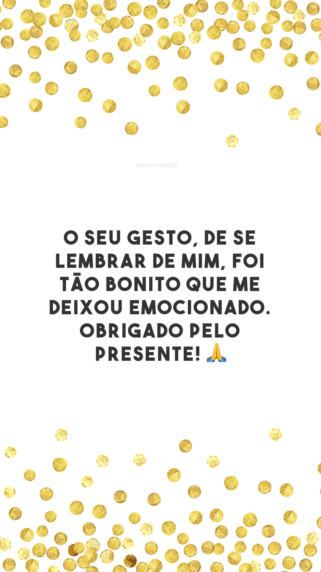 O seu gesto, de se lembrar de mim, foi tão bonito que me deixou emocionado. Obrigado pelo presente! 🙏