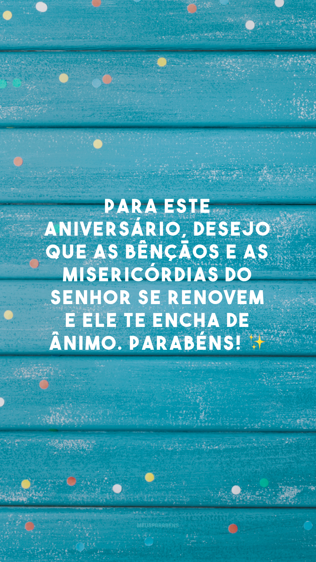 Para este aniversário, desejo que as bênçãos e as misericórdias do Senhor se renovem e Ele te encha de ânimo. Parabéns! ✨