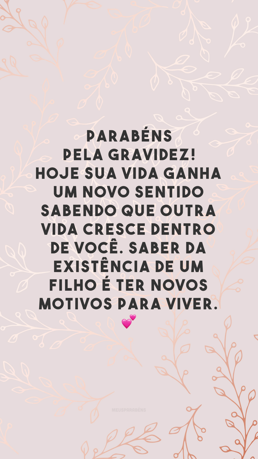 Parabéns pela gravidez! Hoje sua vida ganha um novo sentido sabendo que outra vida cresce dentro de você. Saber da existência de um filho é ter novos motivos para viver. 💕