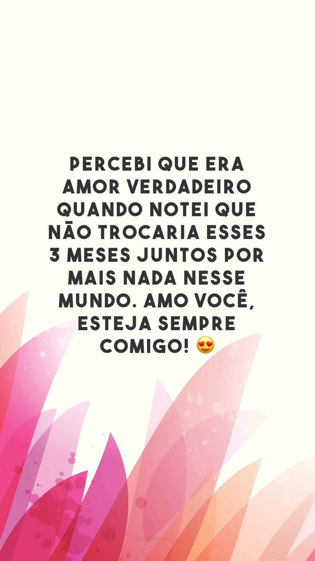 Percebi que era amor verdadeiro quando notei que não trocaria esses 3 meses juntos por mais nada nesse mundo. Amo você, esteja sempre comigo! 😍