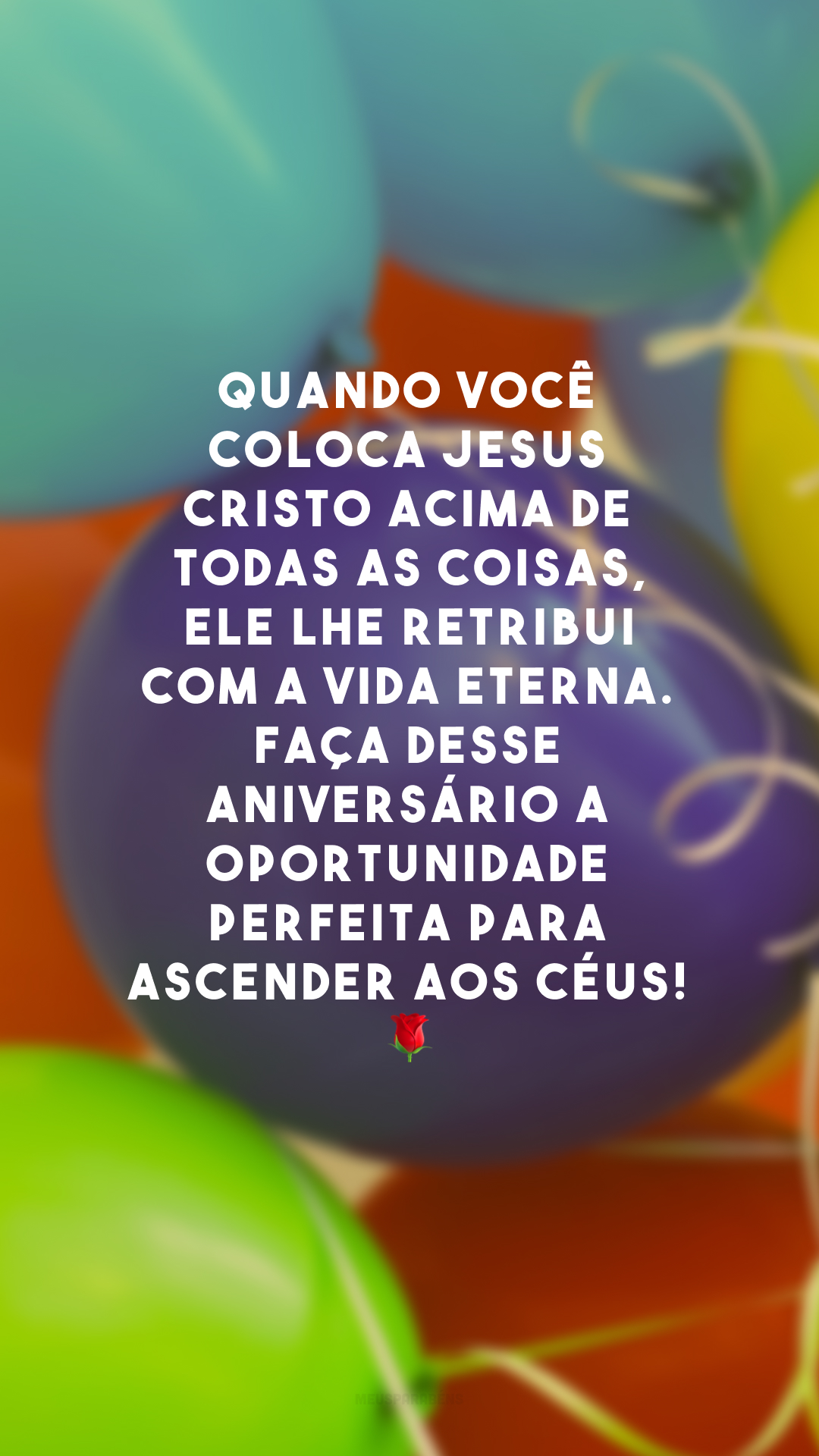 Quando você coloca Jesus Cristo acima de todas as coisas, Ele lhe retribui com a vida eterna. Faça desse aniversário a oportunidade perfeita para ascender aos céus! 🌹