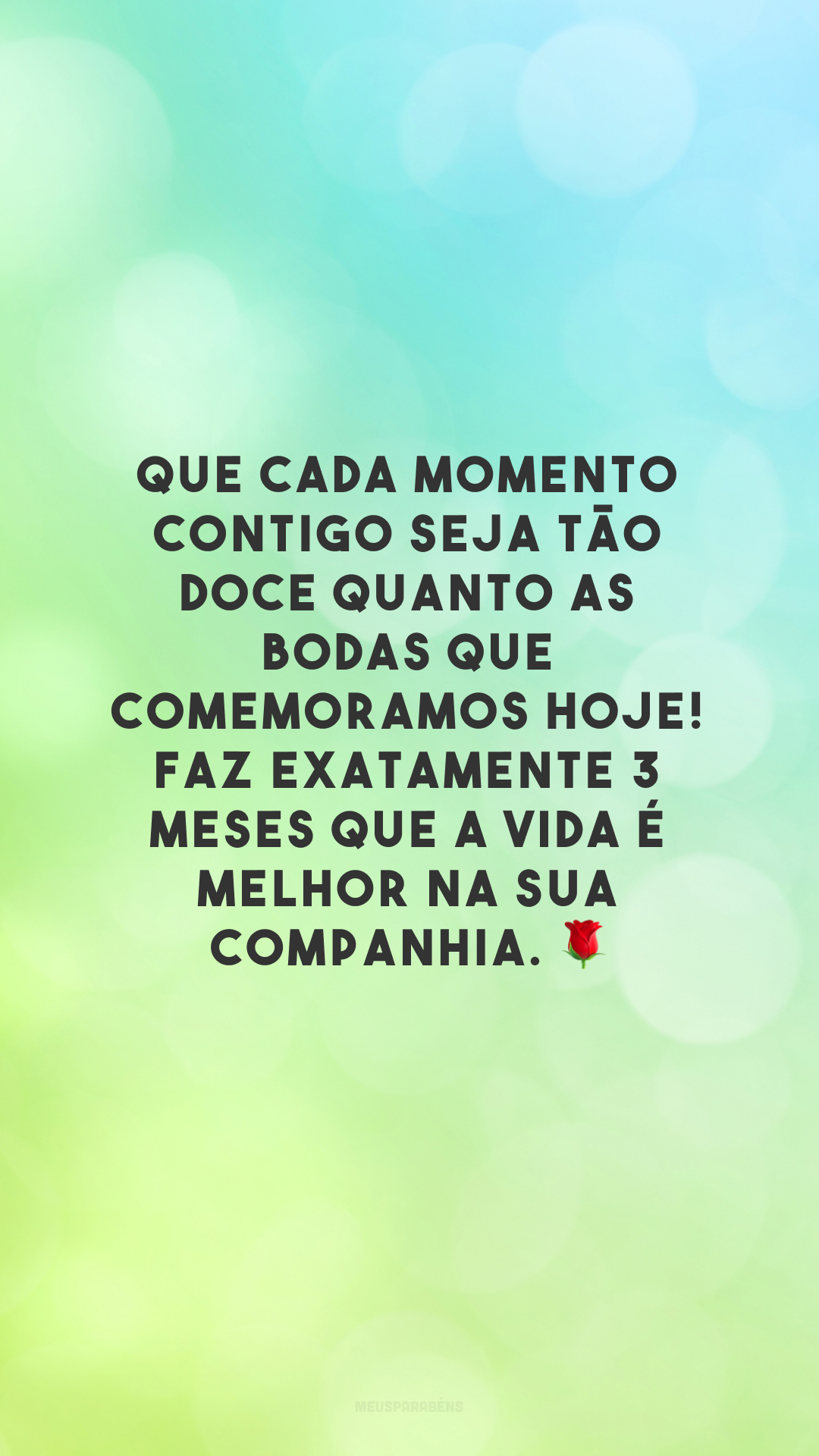 Que cada momento contigo seja tão doce quanto as bodas que comemoramos hoje! Faz exatamente 3 meses que a vida é melhor na sua companhia. 🌹