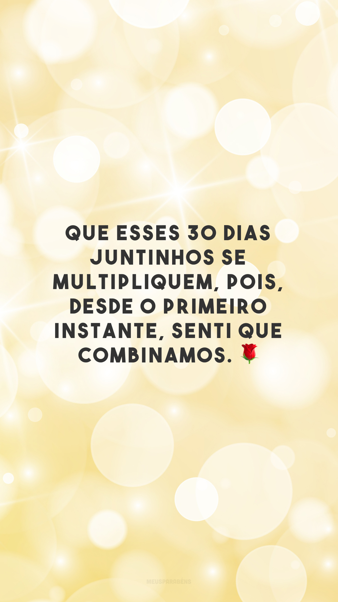 Que esses 30 dias juntinhos se multipliquem, pois, desde o primeiro instante, senti que combinamos. 🌹