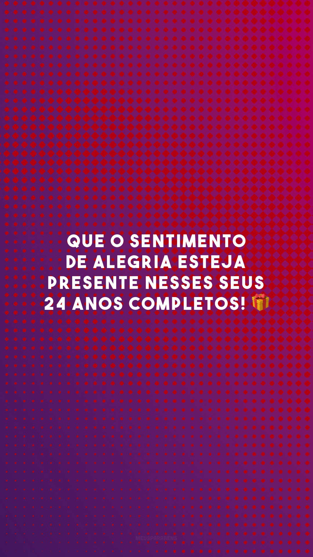 Que o sentimento de alegria esteja presente nesses seus 24 anos completos! 🎁