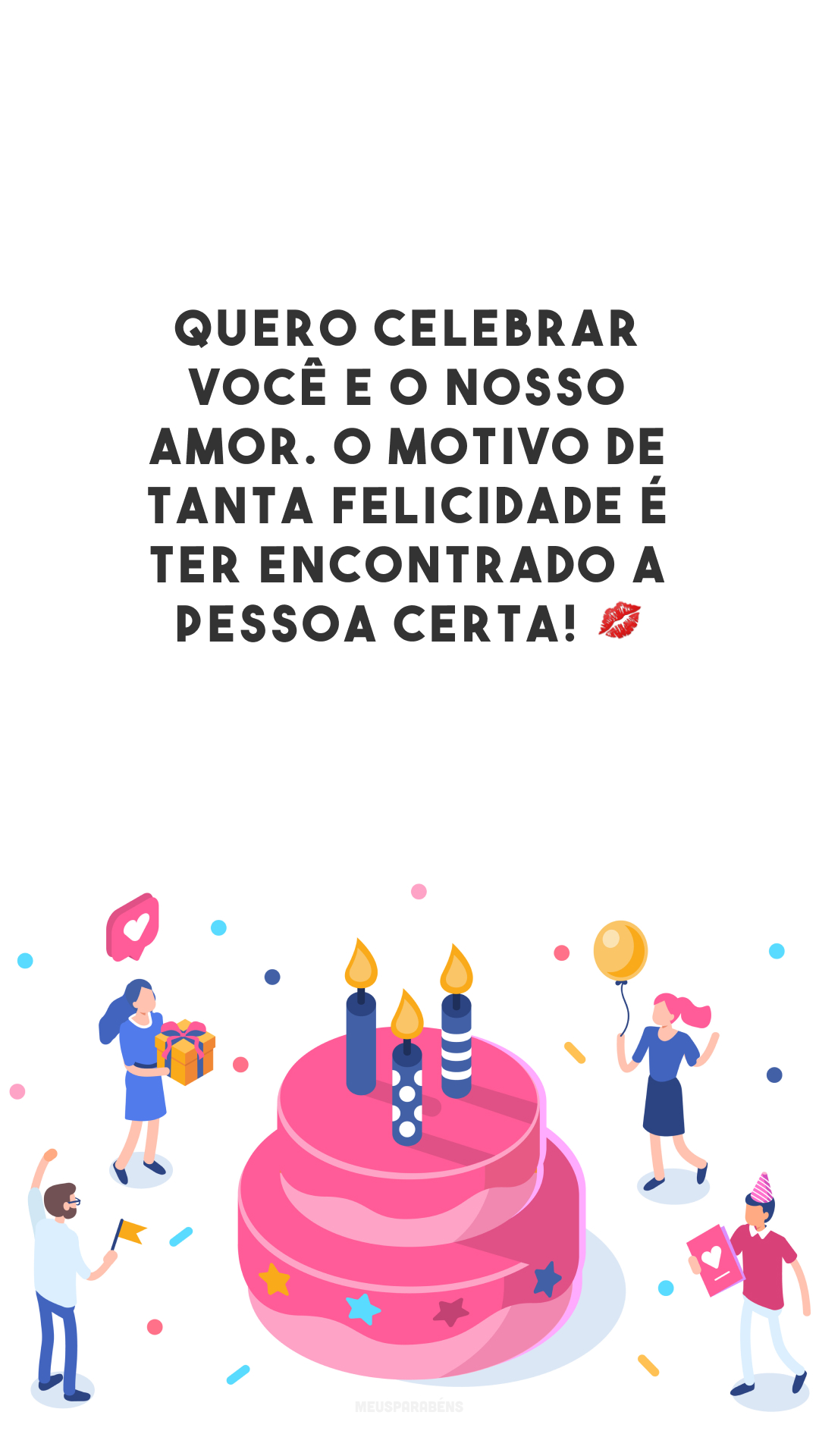 Quero celebrar você e o nosso amor. O motivo de tanta felicidade é ter encontrado a pessoa certa! 💋