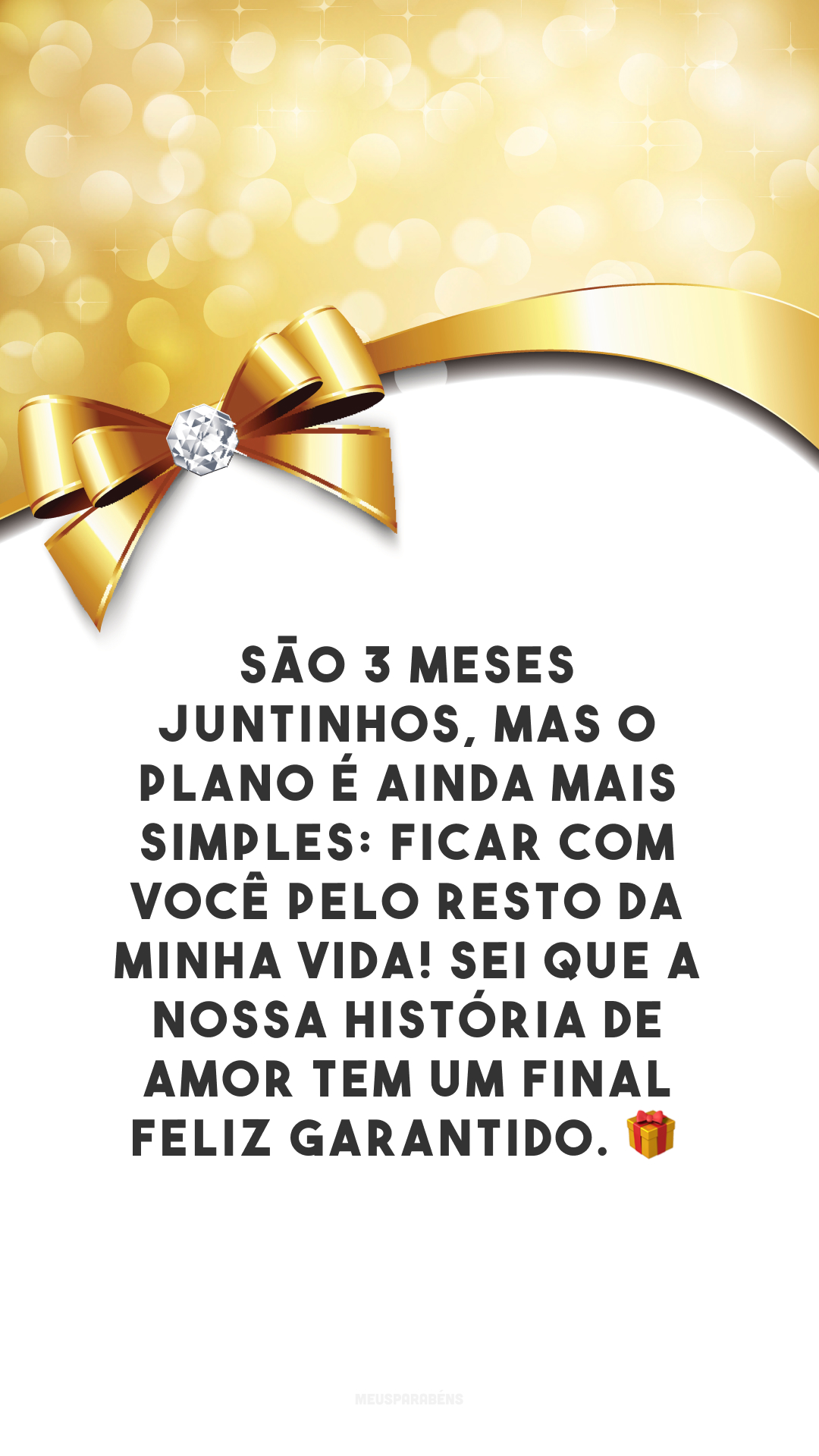 São 3 meses juntinhos, mas o plano é ainda mais simples: ficar com você pelo resto da minha vida! Sei que a nossa história de amor tem um final feliz garantido. 🎁

