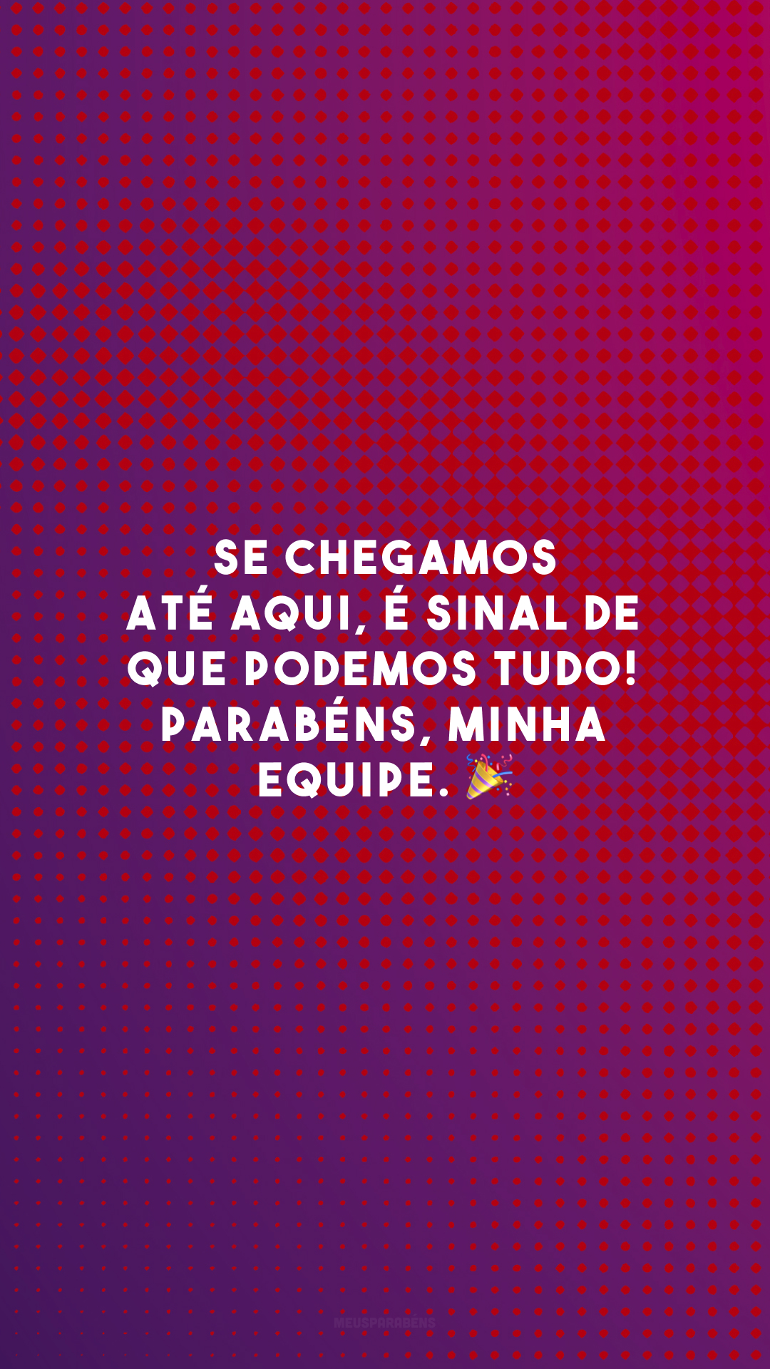 Se chegamos até aqui, é sinal de que podemos tudo! Parabéns, minha equipe. 🎉