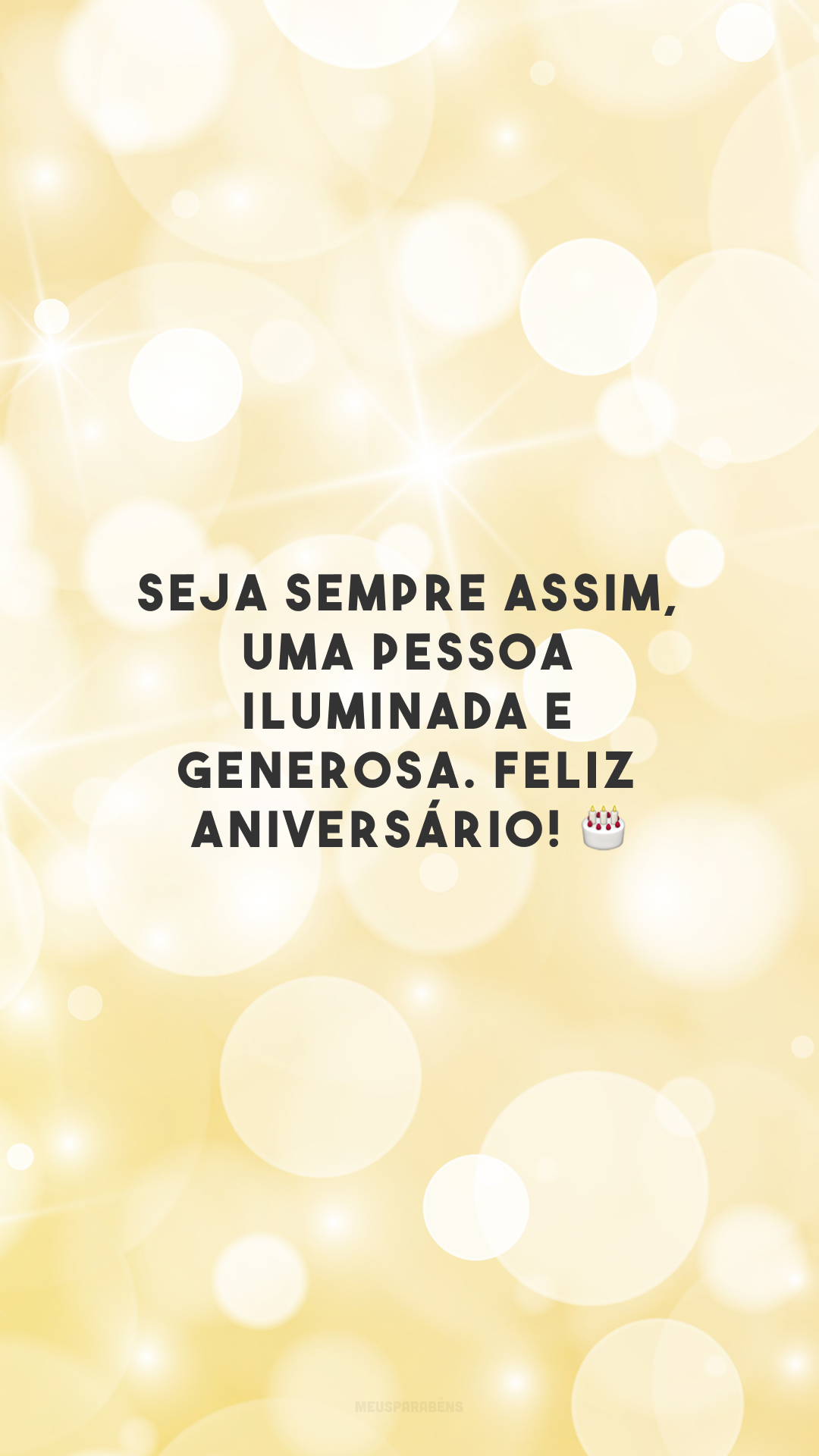 Seja sempre assim, uma pessoa iluminada e generosa. Feliz aniversário! 🎂