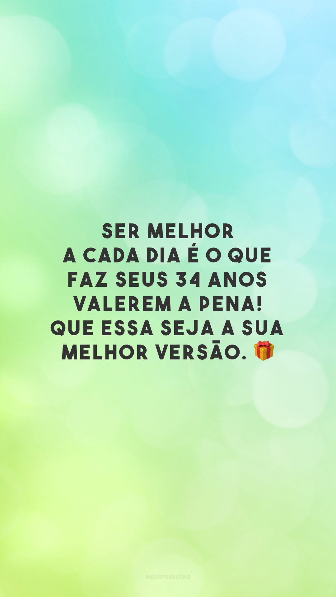 Ser melhor a cada dia é o que faz seus 34 anos valerem a pena! Que essa seja a sua melhor versão. 🎁