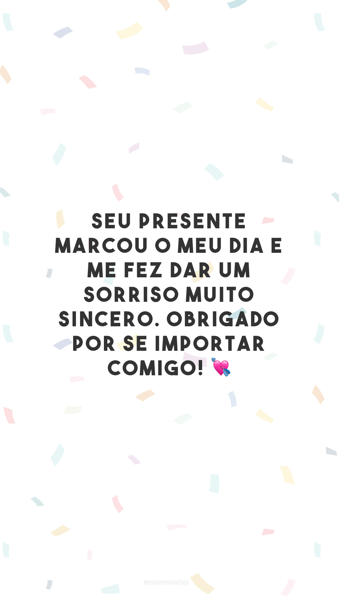 Seu presente marcou o meu dia e me fez dar um sorriso muito sincero. Obrigado por se importar comigo! 💘