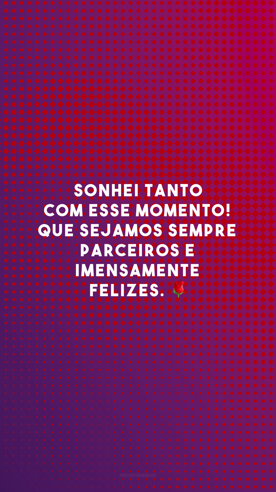 Sonhei tanto com esse momento! Que sejamos sempre parceiros e imensamente felizes. 🌹