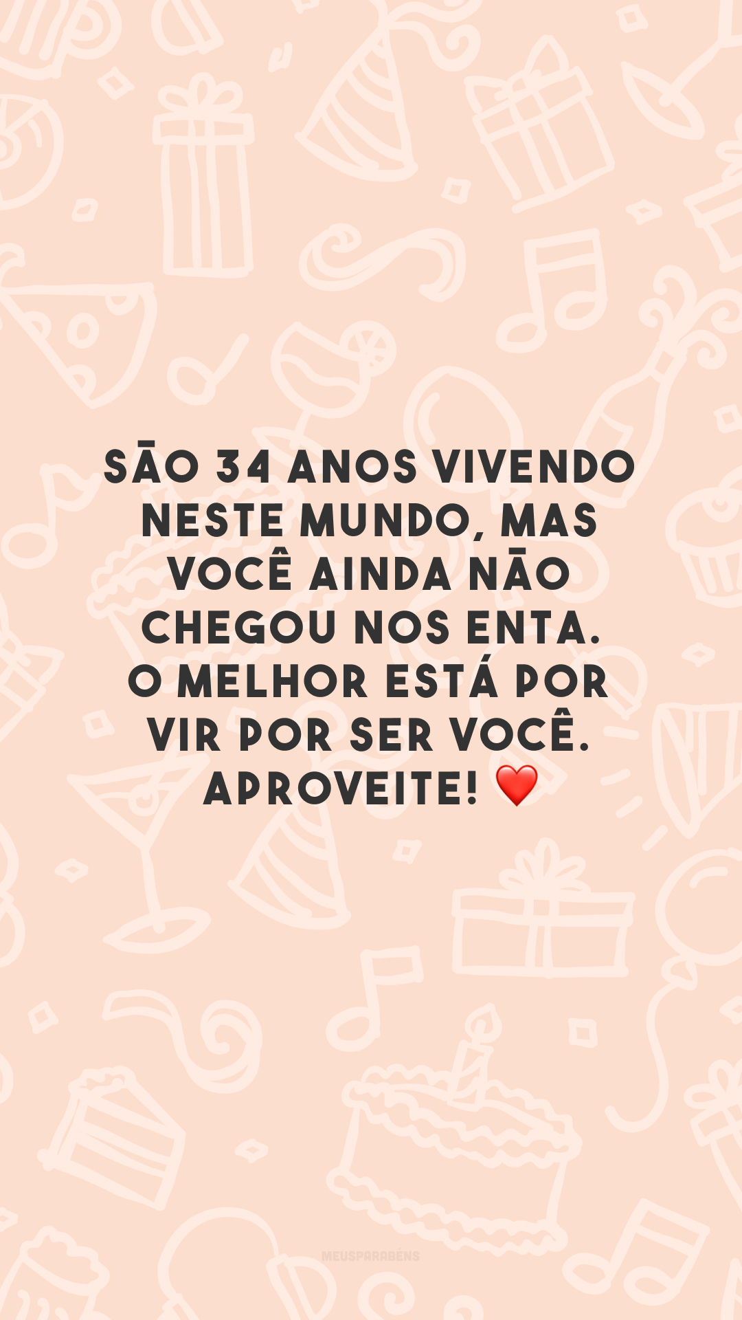 São 34 anos vivendo neste mundo, mas você ainda não chegou nos ENTA. O melhor está por vir por ser você. Aproveite! ❤