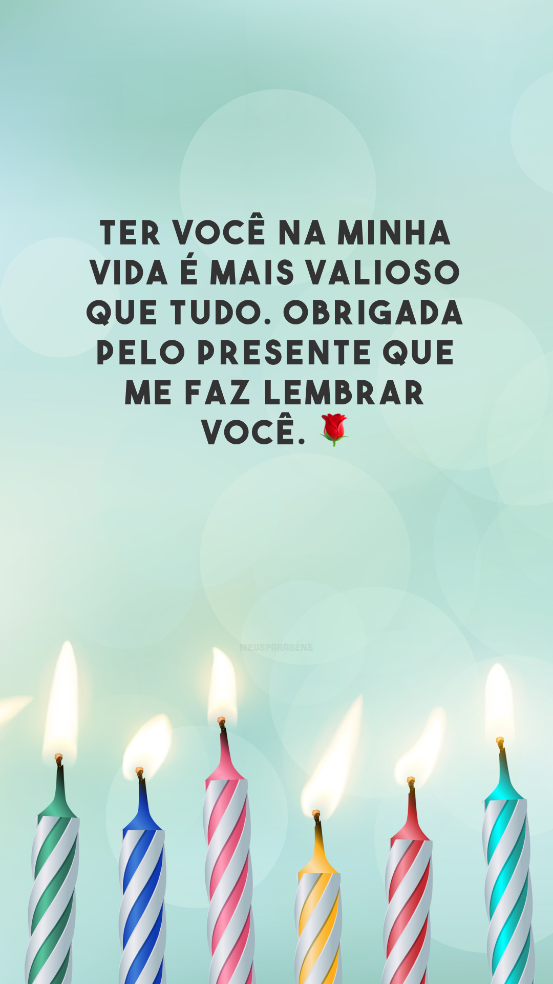 Ter você na minha vida é mais valioso que tudo. Obrigada pelo presente que me faz lembrar você. 🌹