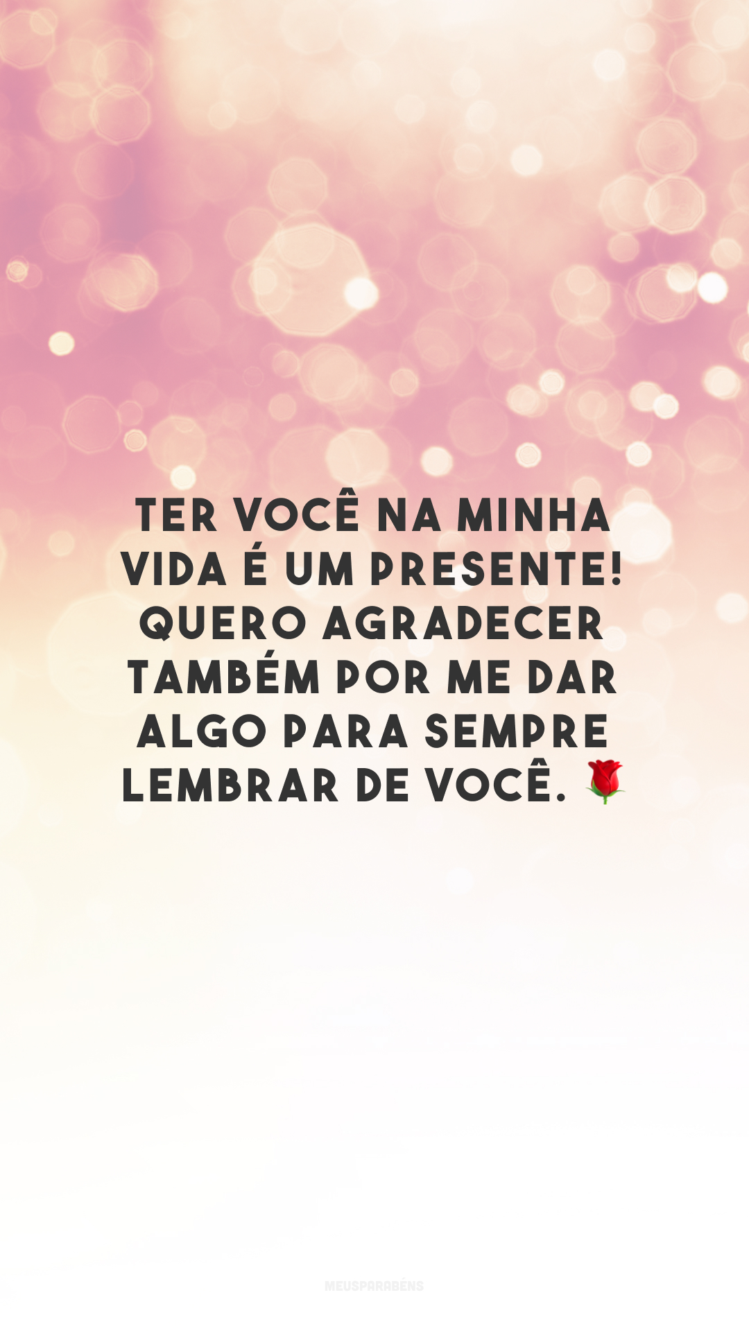 Ter você na minha vida é um presente! Quero agradecer também por me dar algo para sempre lembrar de você. 🌹