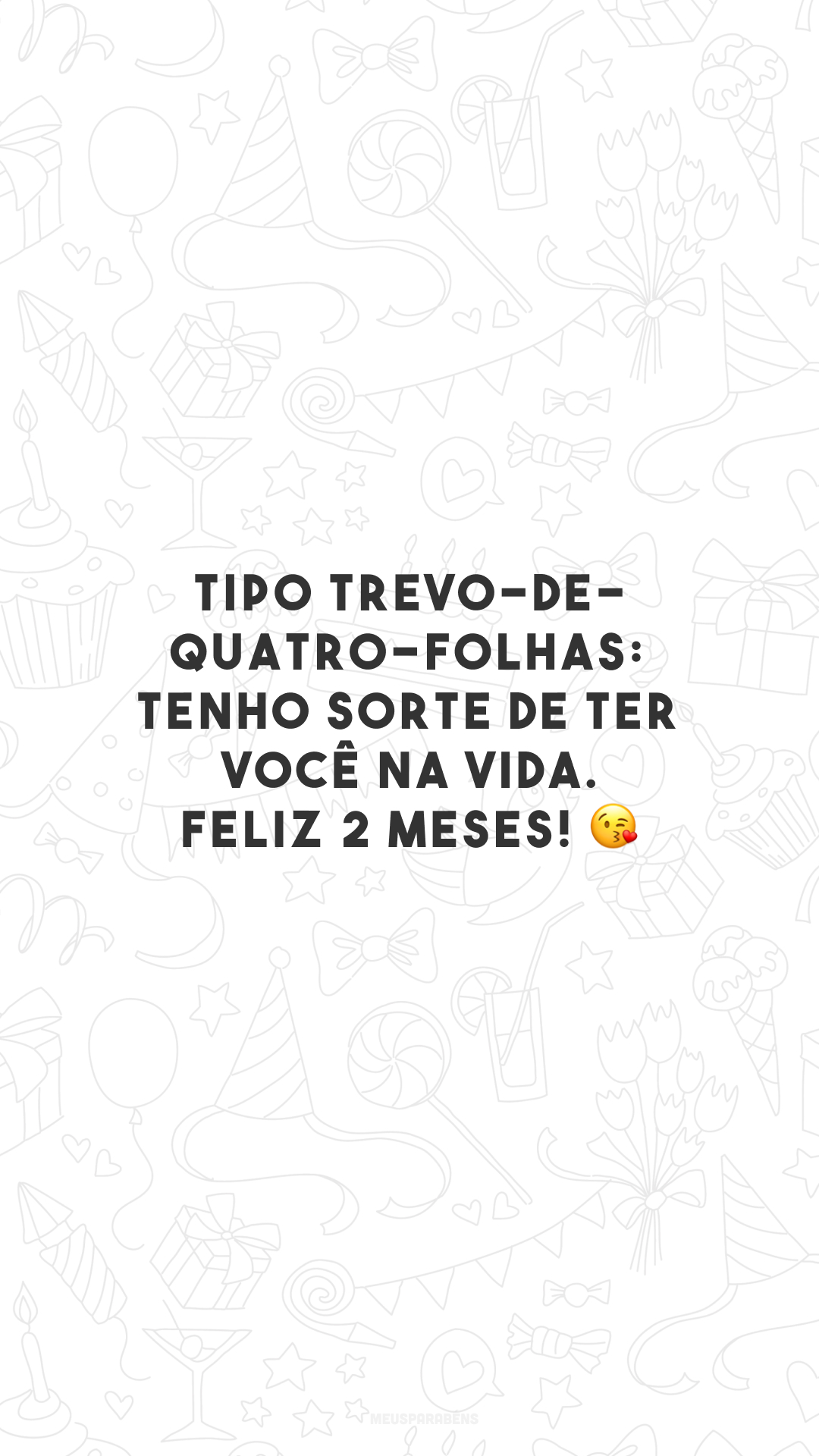 Tipo trevo-de-quatro-folhas: tenho sorte de ter você na vida. Feliz 2 meses! 😘