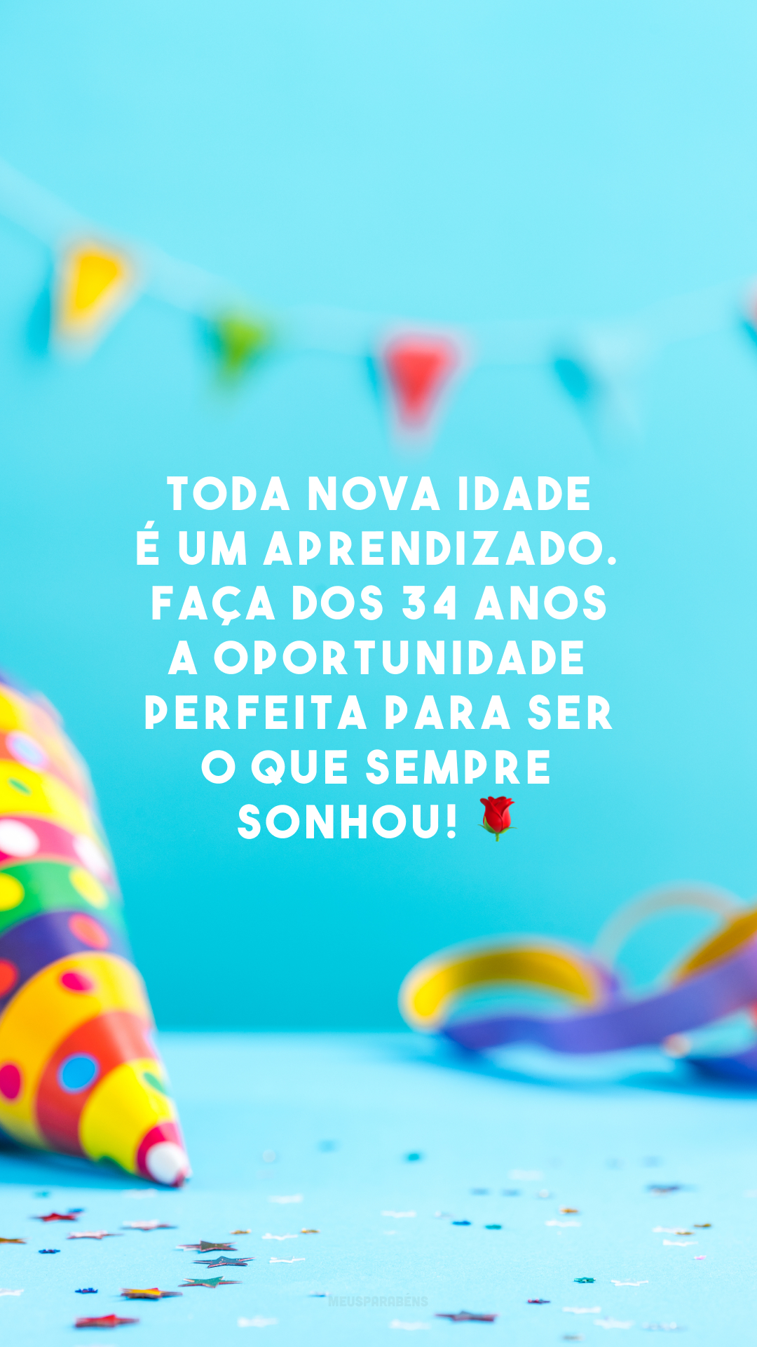 Toda nova idade é um aprendizado. Faça dos 34 anos a oportunidade perfeita para ser o que sempre sonhou! 🌹