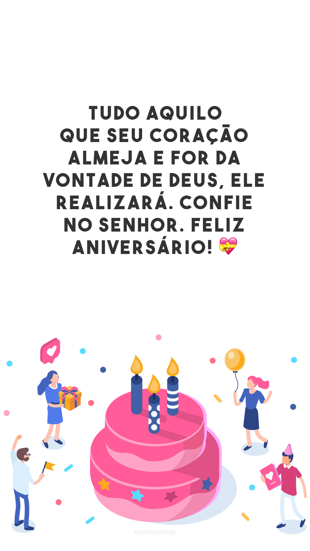 Tudo aquilo que seu coração almeja e for da vontade de Deus, Ele realizará. Confie no Senhor. Feliz aniversário! 💝