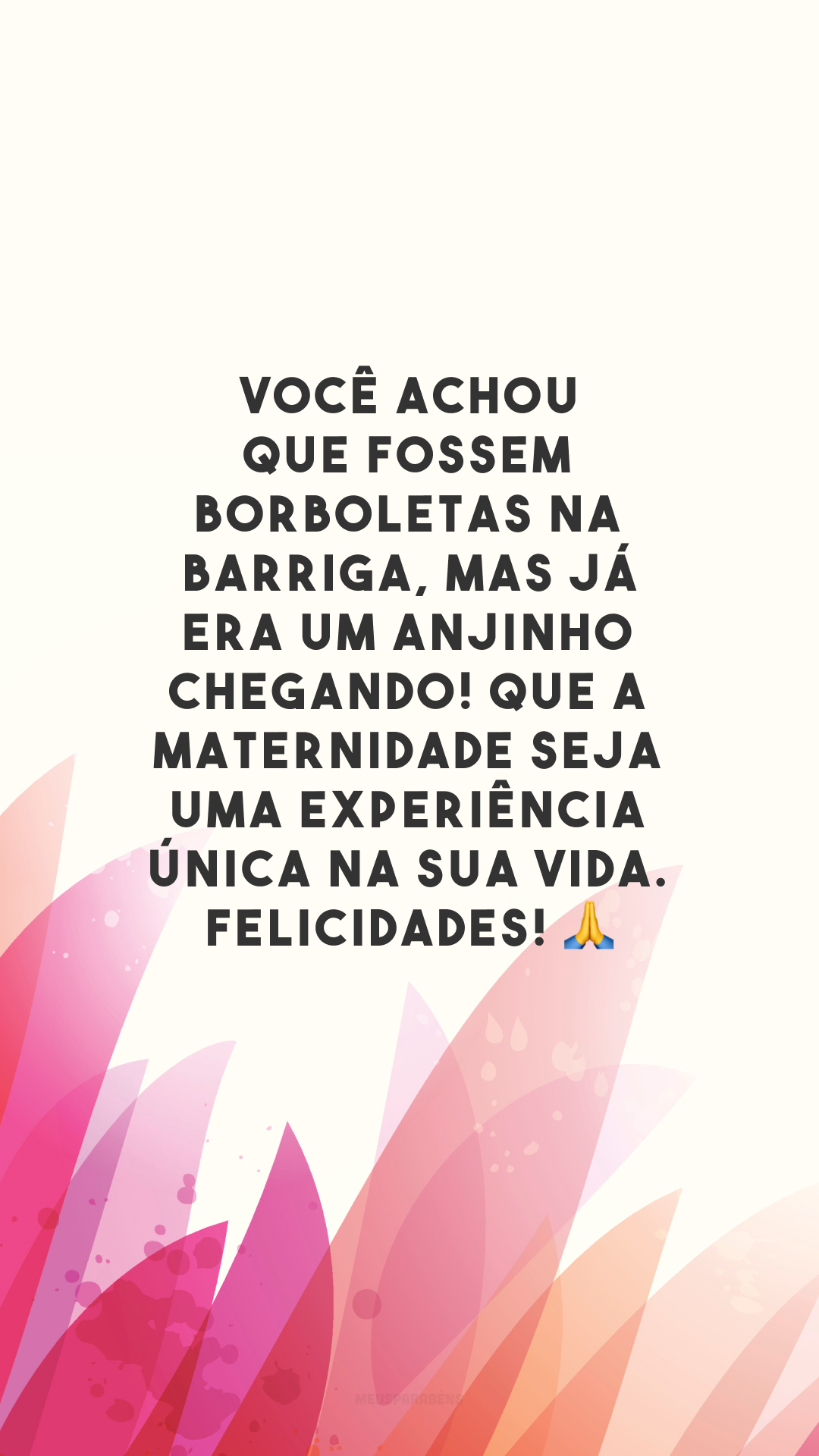 Você achou que fossem borboletas na barriga, mas já era um anjinho chegando! Que a maternidade seja uma experiência única na sua vida. Felicidades! 🙏