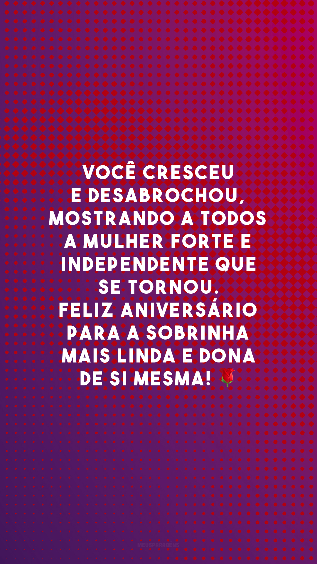 Você cresceu e desabrochou, mostrando a todos a mulher forte e independente que se tornou. Feliz aniversário para a sobrinha mais linda e dona de si mesma! 🌹