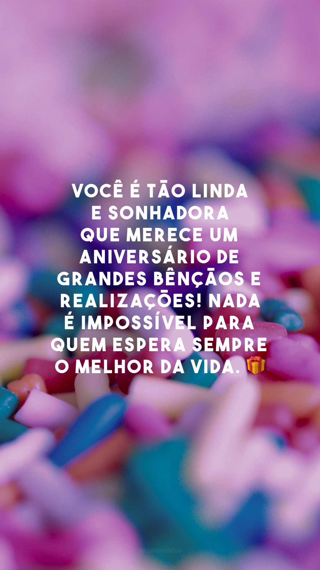 Você é tão linda e sonhadora que merece um aniversário de grandes bênçãos e realizações! Nada é impossível para quem espera sempre o melhor da vida. 🎁