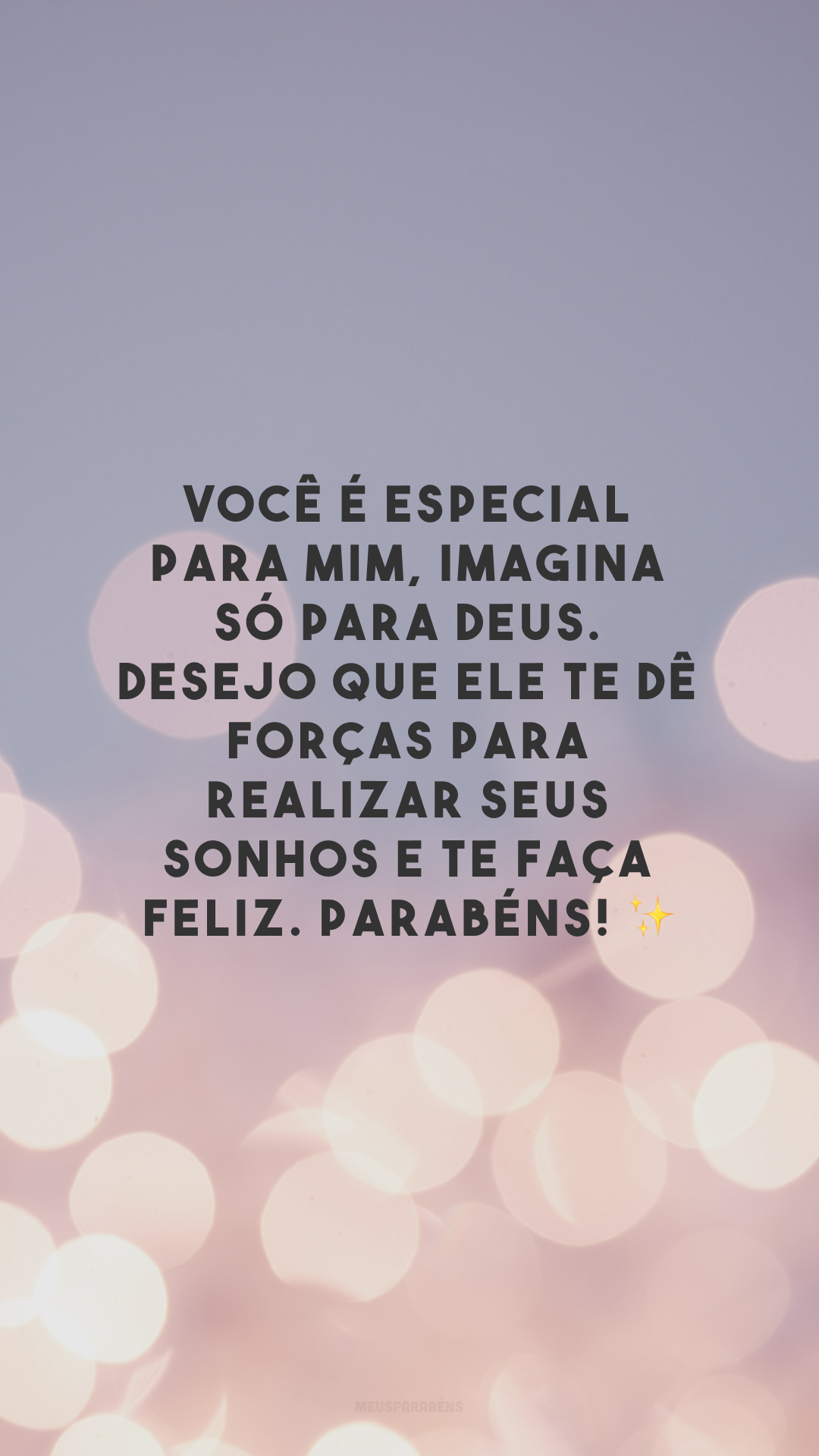 Você é especial para mim, imagina só para Deus. Desejo que Ele te dê forças para realizar seus sonhos e te faça feliz. Parabéns! ✨