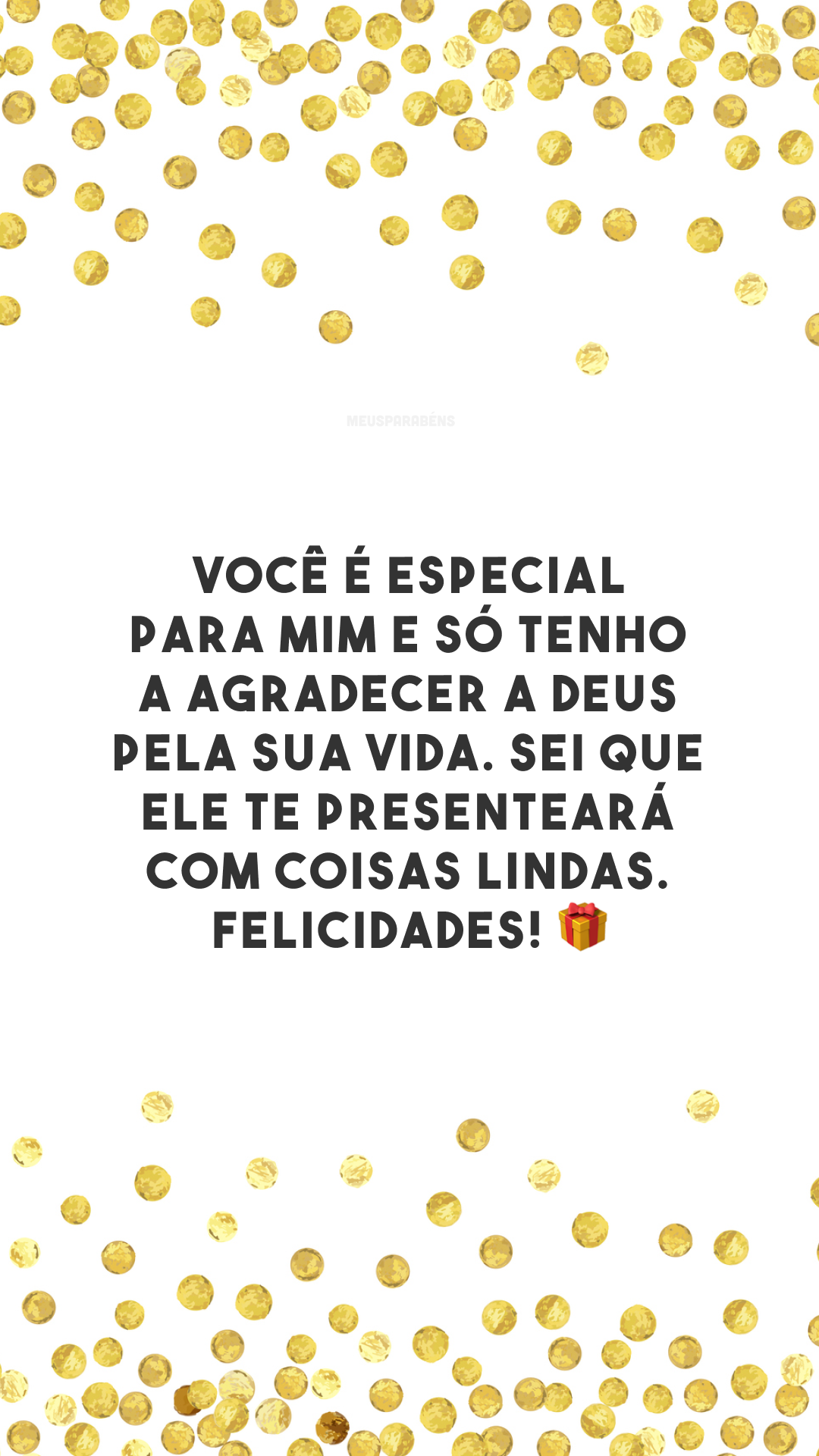 Você é especial para mim e só tenho a agradecer a Deus pela sua vida. Sei que Ele te presenteará com coisas lindas. Felicidades! 🎁