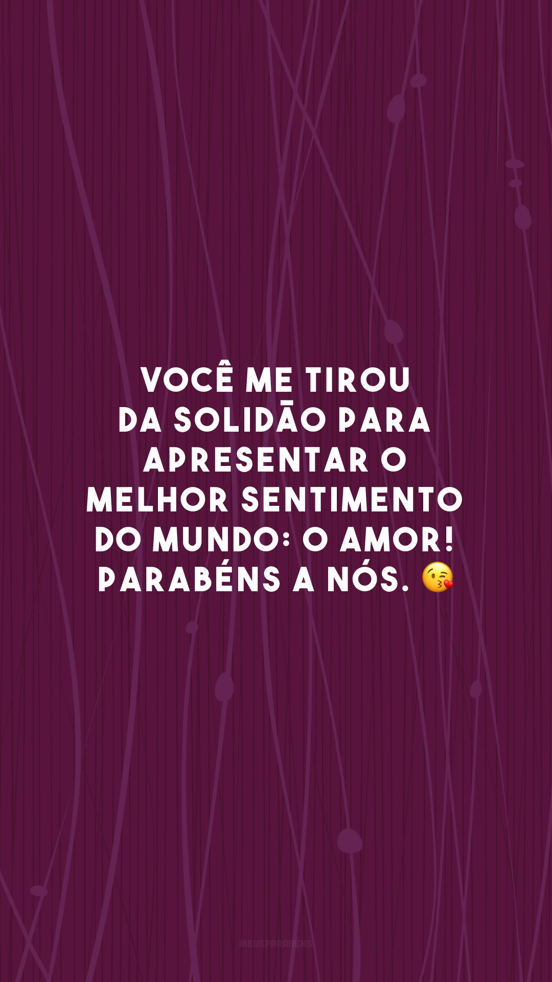 Você me tirou da solidão para apresentar o melhor sentimento do mundo: o amor! Parabéns a nós. 😘